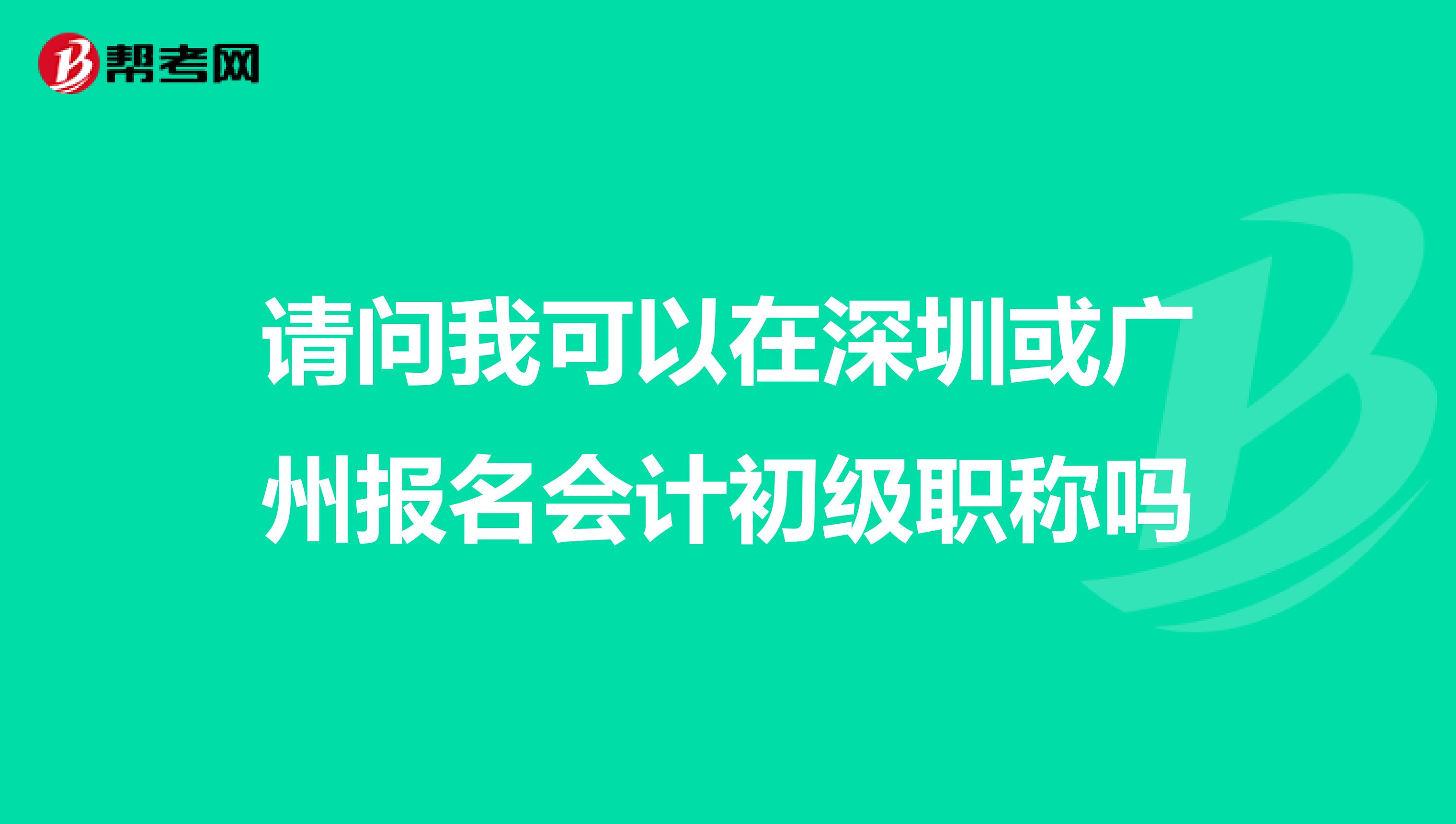 请问我可以在深圳或广州报名会计初级职称吗