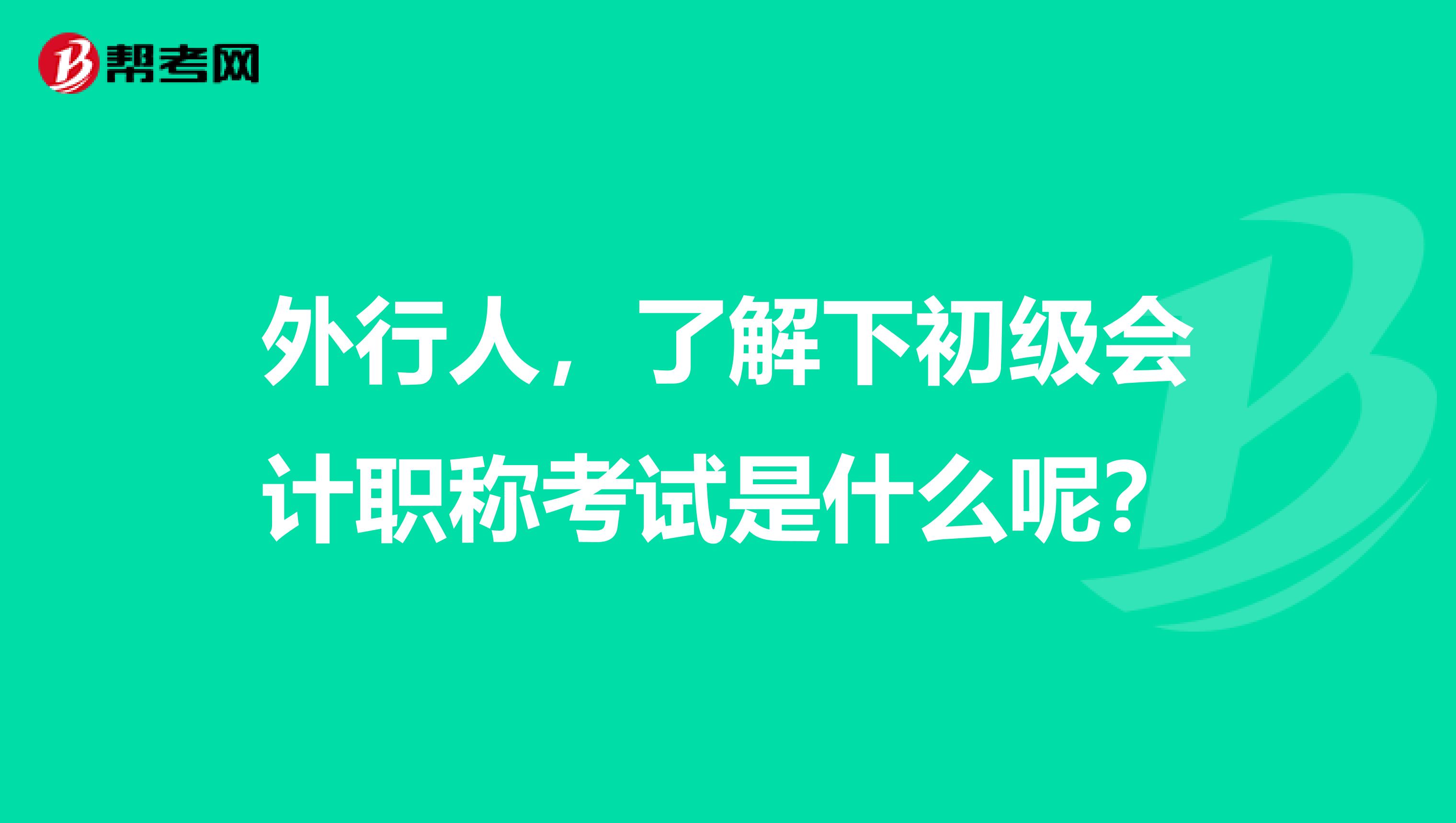 外行人，了解下初级会计职称考试是什么呢？