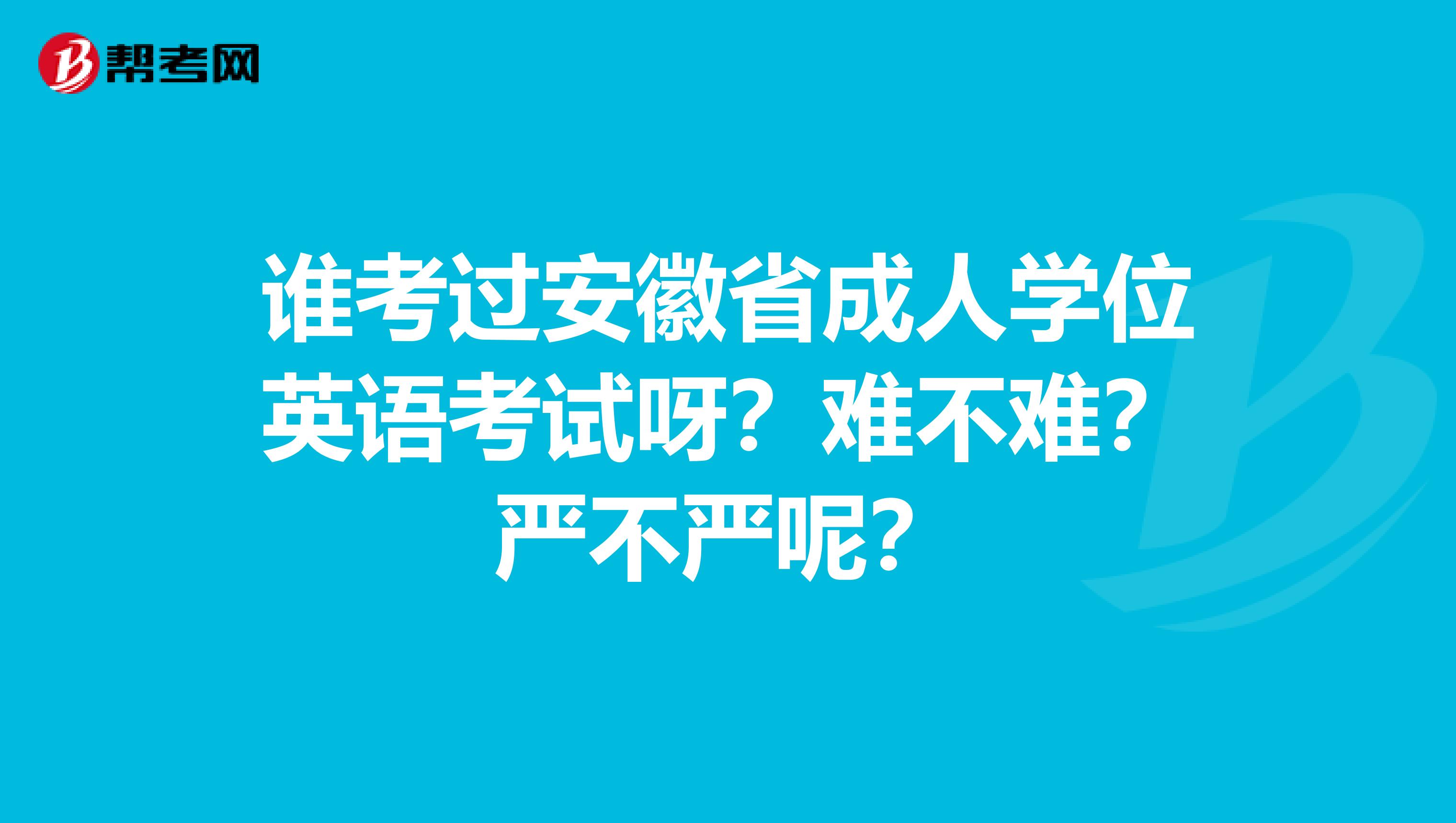 谁考过安徽省成人学位英语考试呀?难不难?严不严呢?
