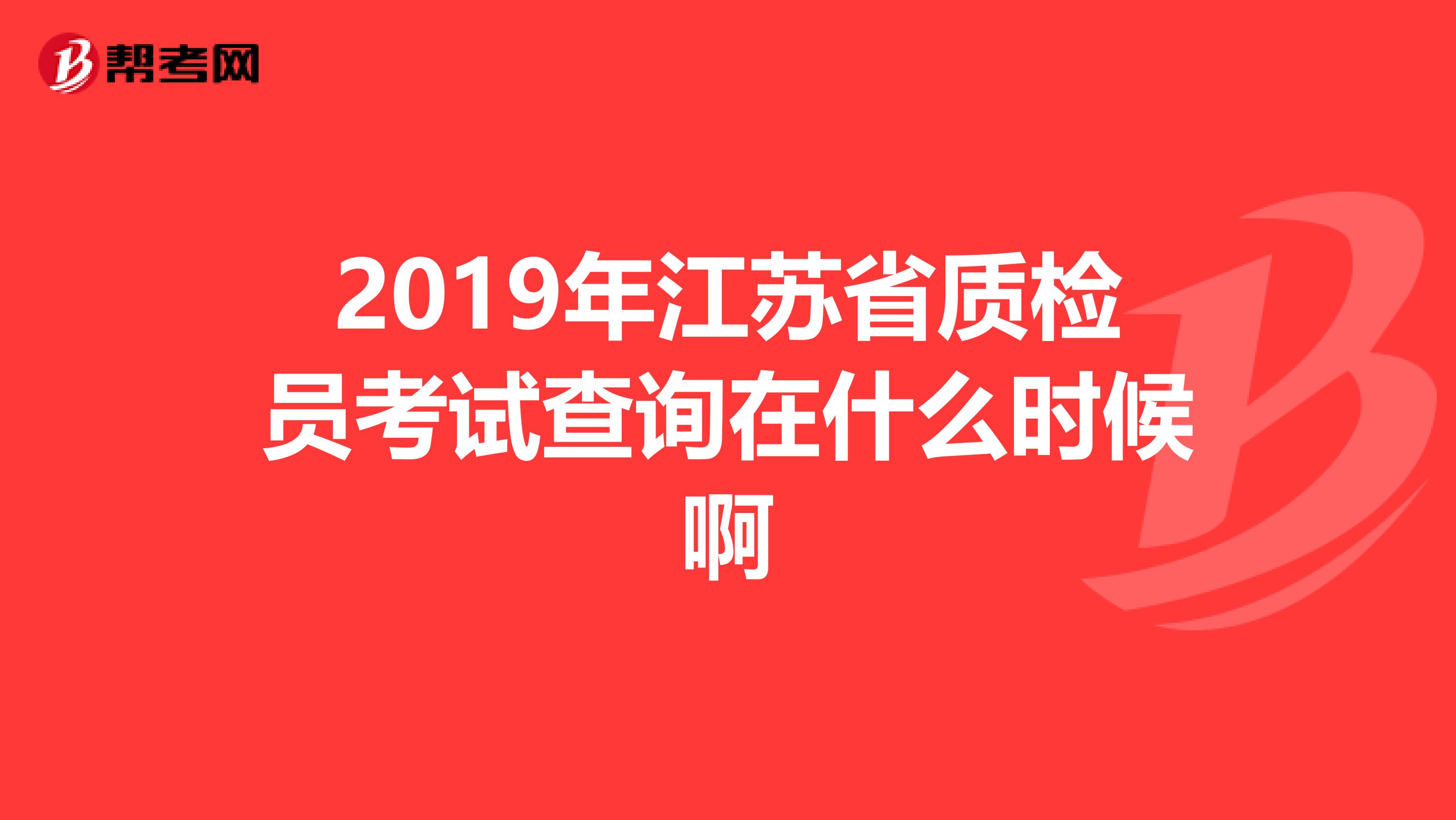 2019年江苏省质检员考试查询在什么时候啊