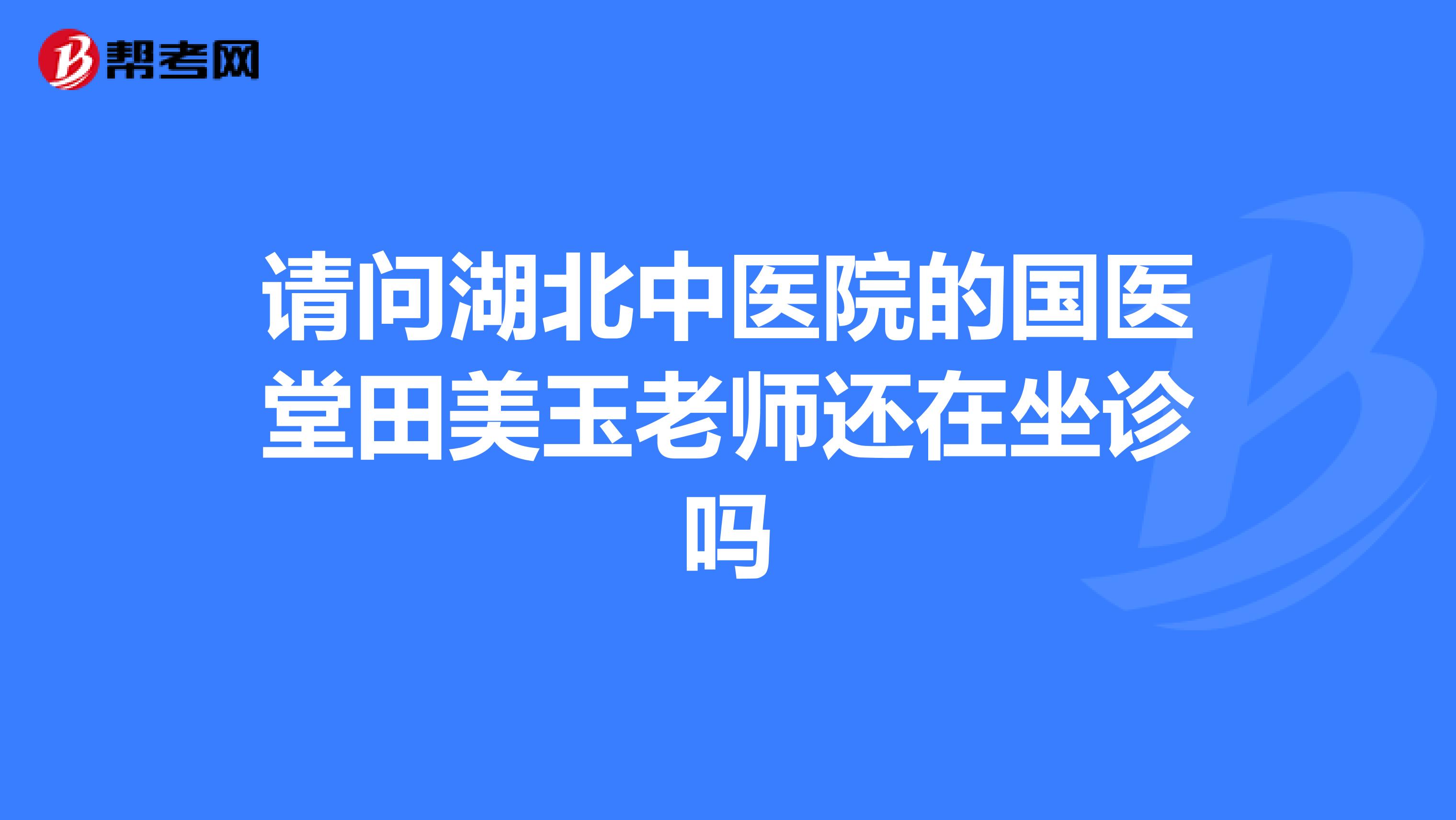 请问湖北中医院的国医堂田美玉老师还在坐诊吗