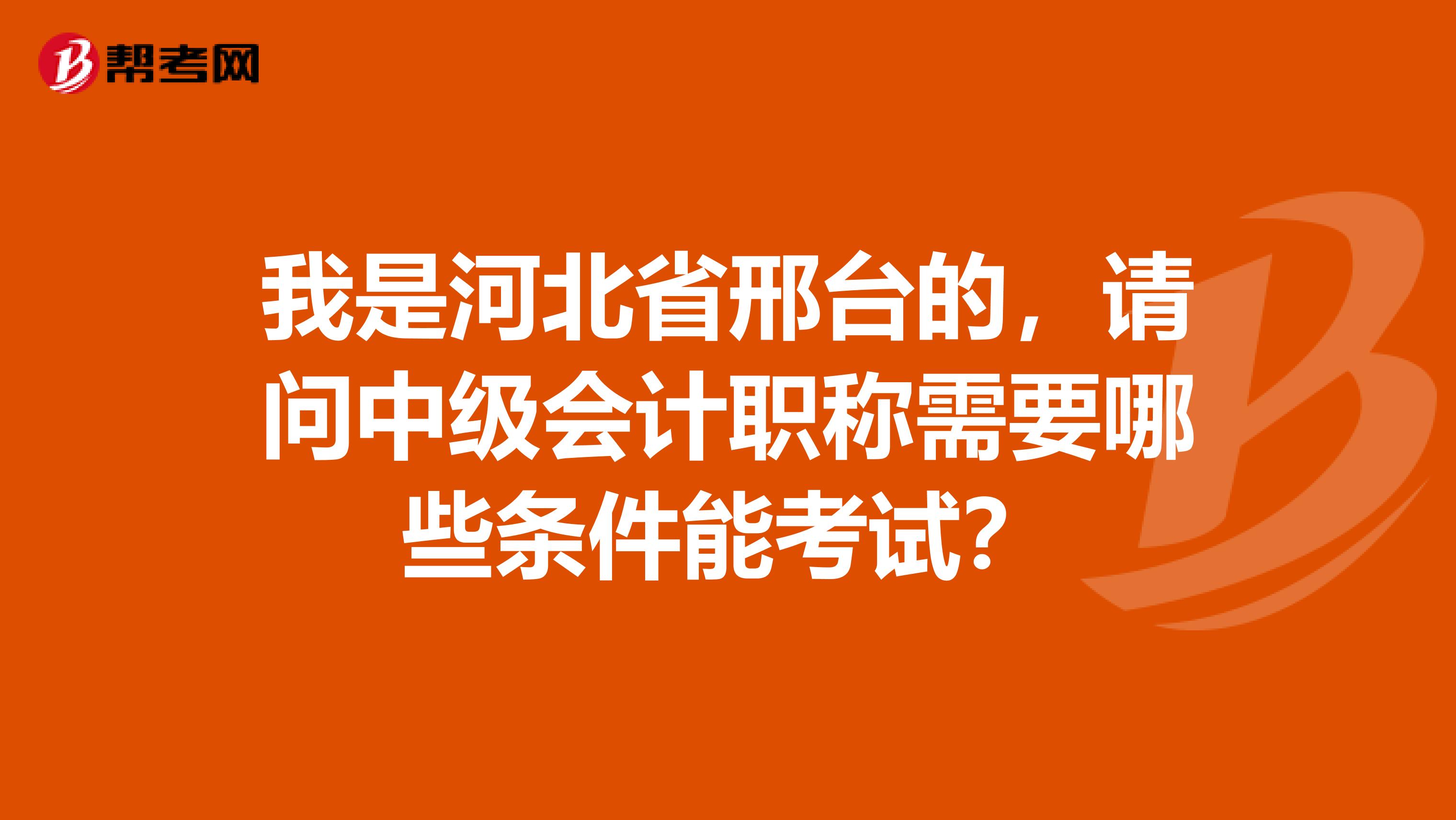 我是河北省邢台的，请问中级会计职称需要哪些条件能考试？