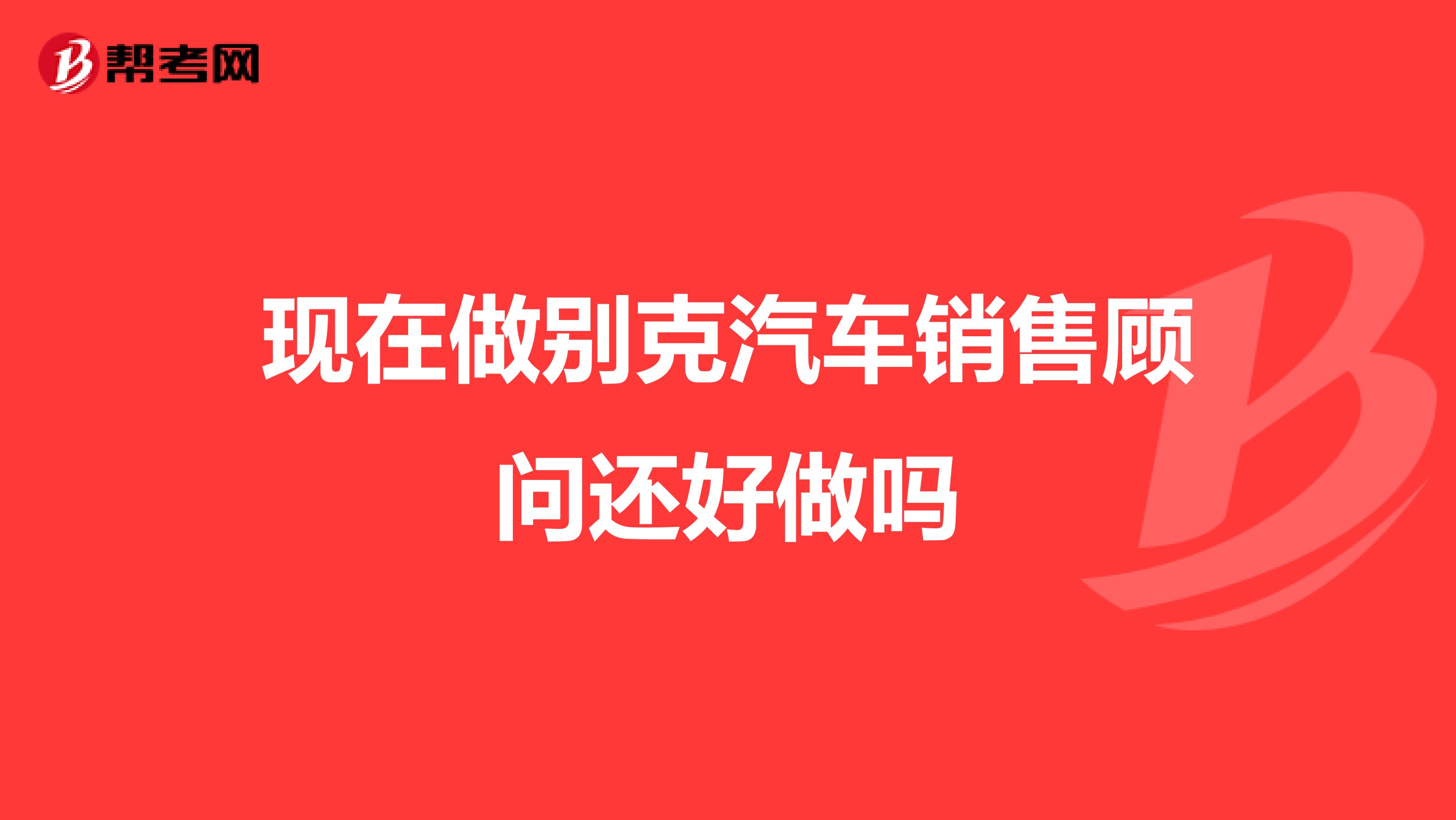 现在做别克汽车销售顾问还好做吗