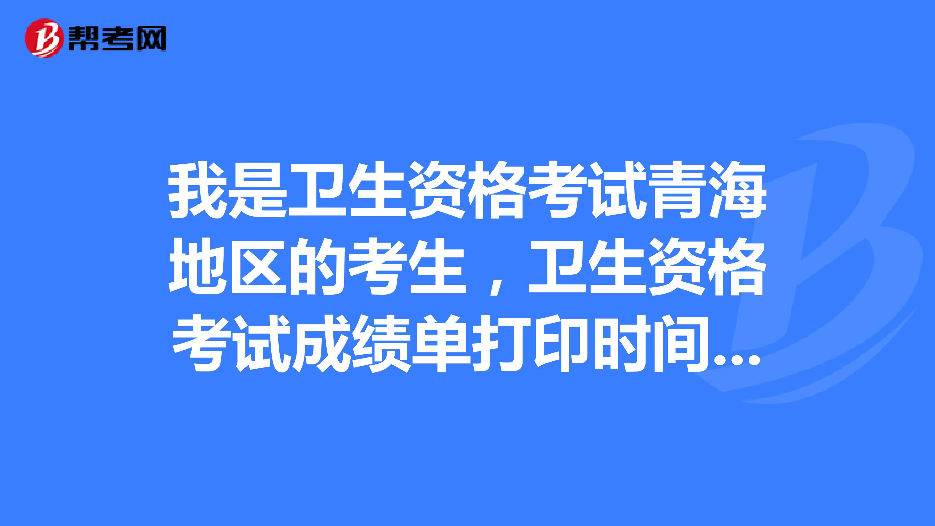 我是卫生资格考试青海地区的考生，卫生资格考试成绩单打印时间公布了吗，现在可以开始打印了吗？