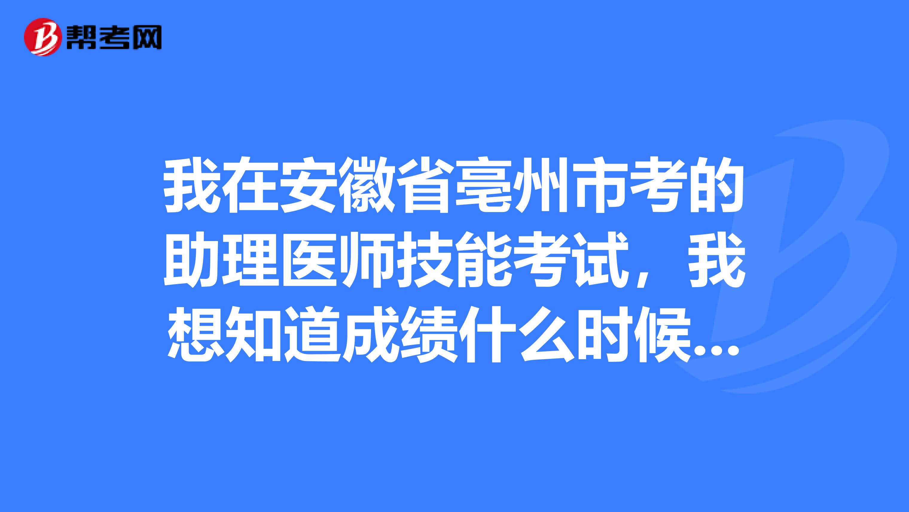 我在安徽省亳州市考的助理医师技能考试，我想知道成绩什么时候查询？