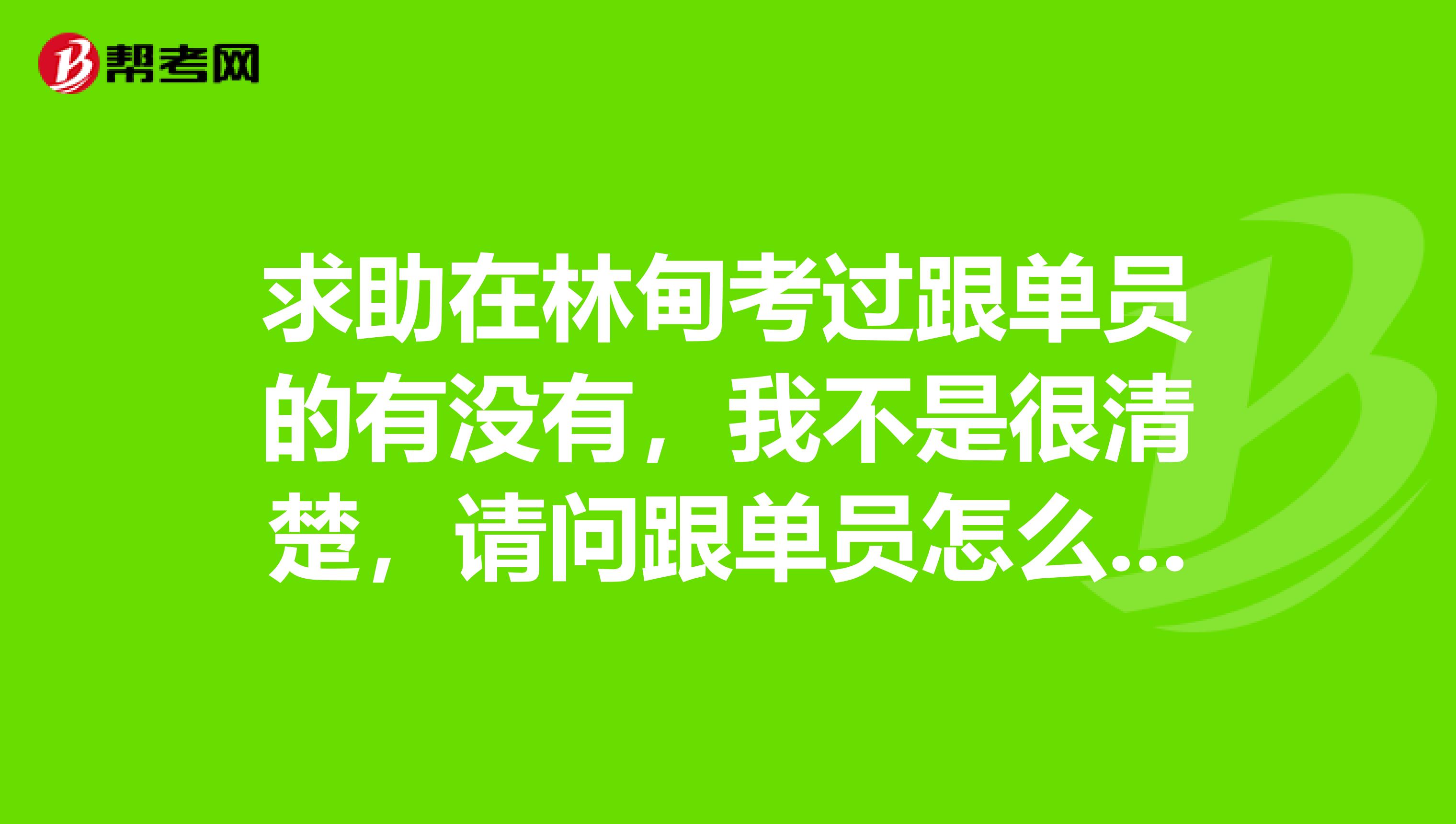 求助在林甸考过跟单员的有没有，我不是很清楚，请问跟单员怎么报名考？