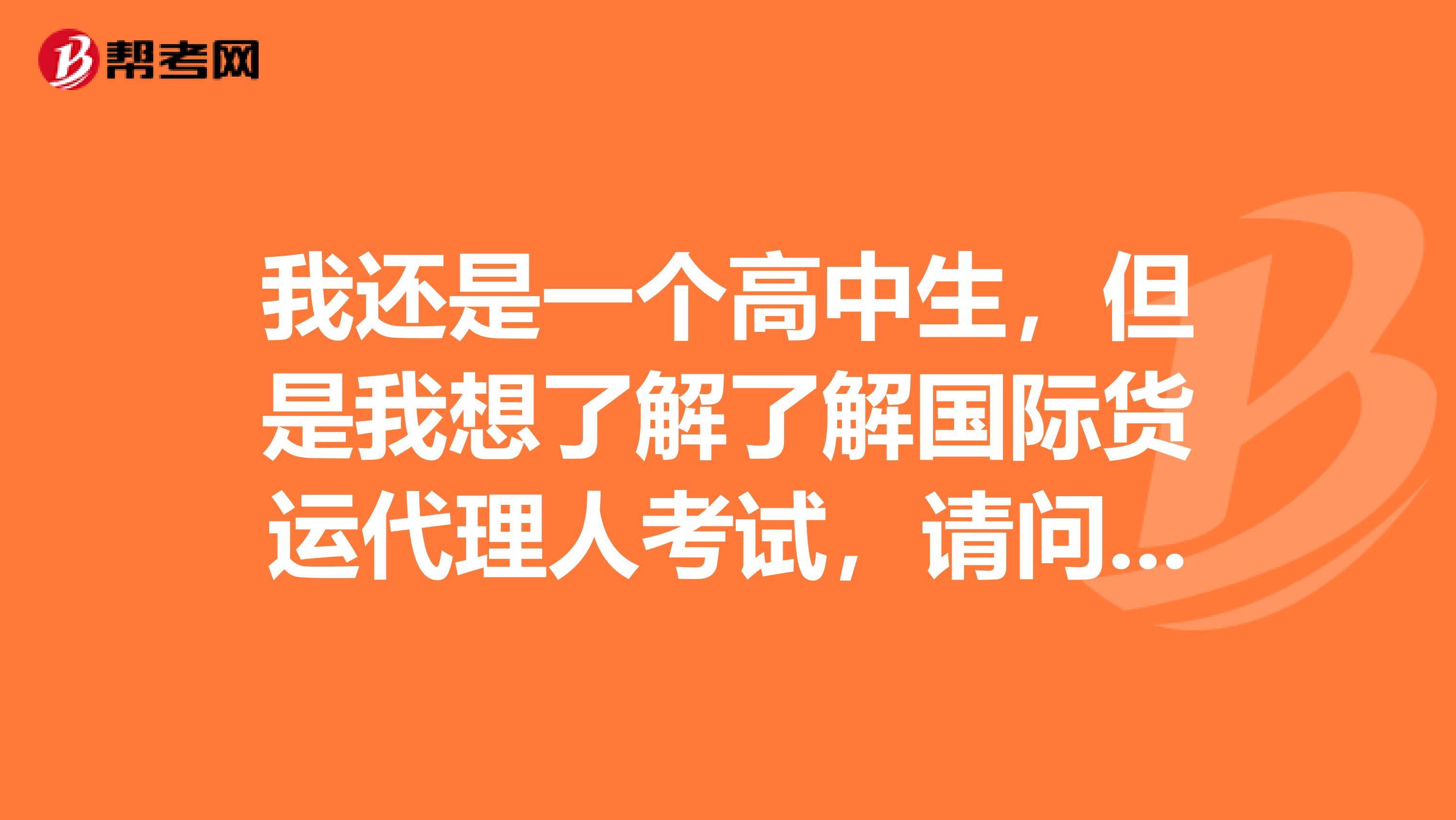 我还是一个高中生,但是我想了解了解国际货运代理人考试,请问有人知道吗?