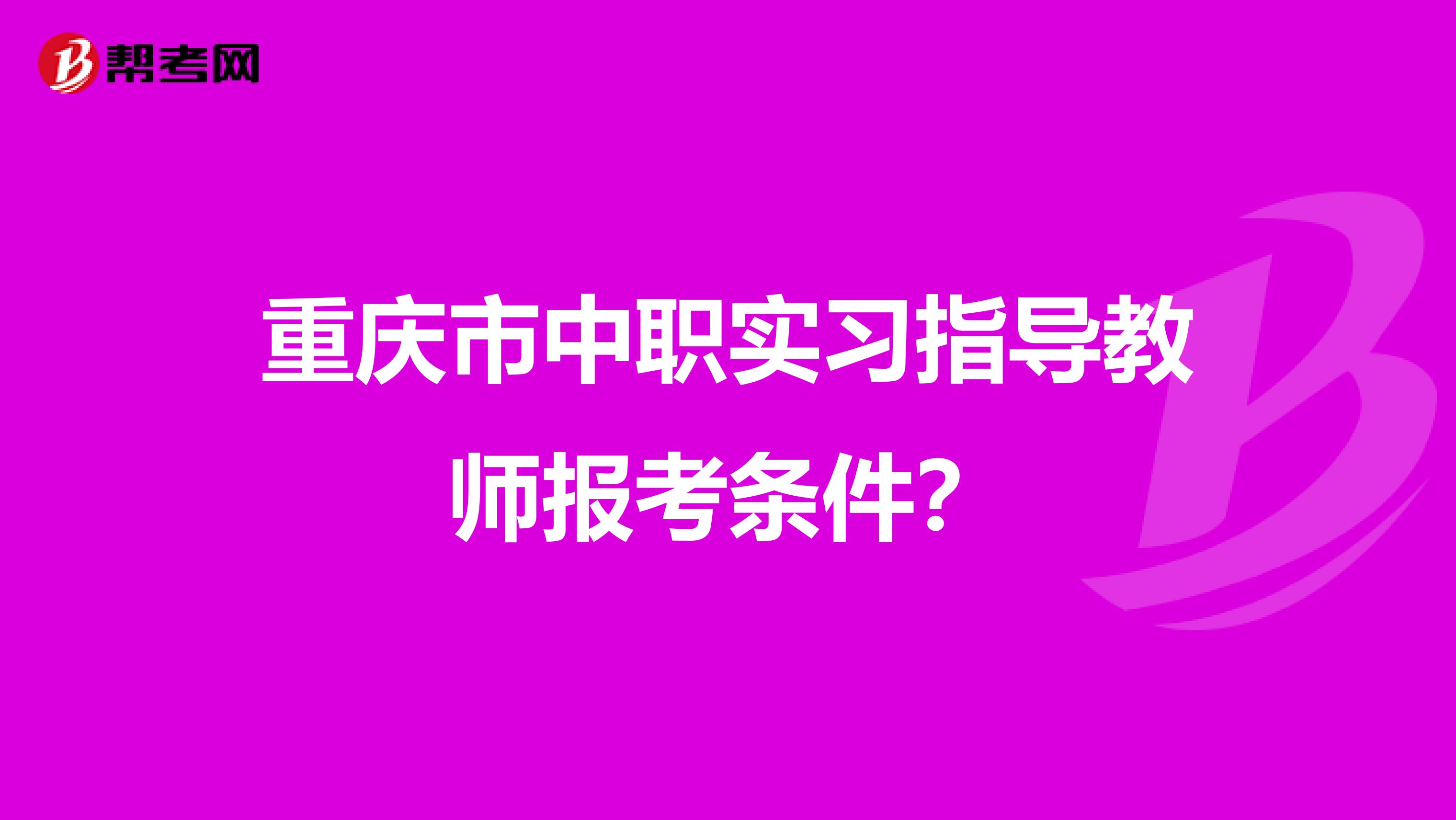重慶市中職實習(xí)指導(dǎo)教師報考條件?
