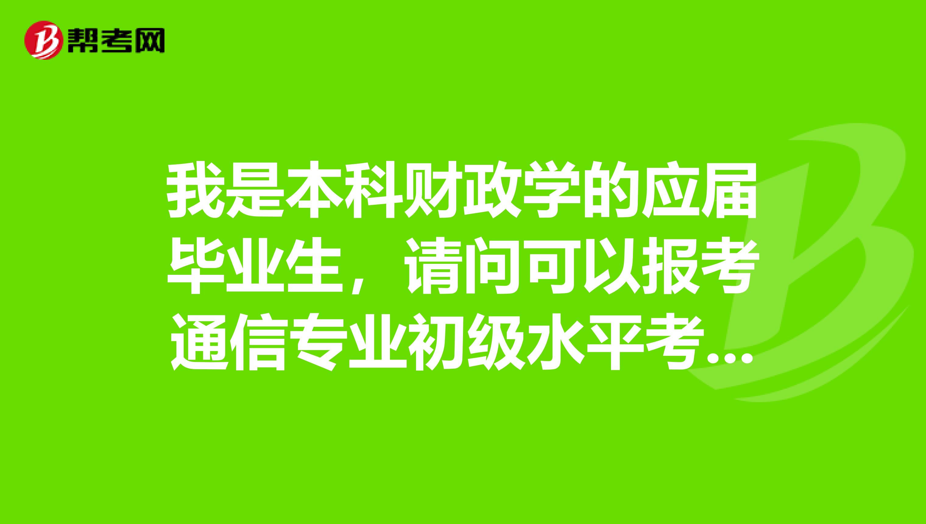 我是本科财政学的应届毕业生,请问可以报考通信专业初级水平考试吗?