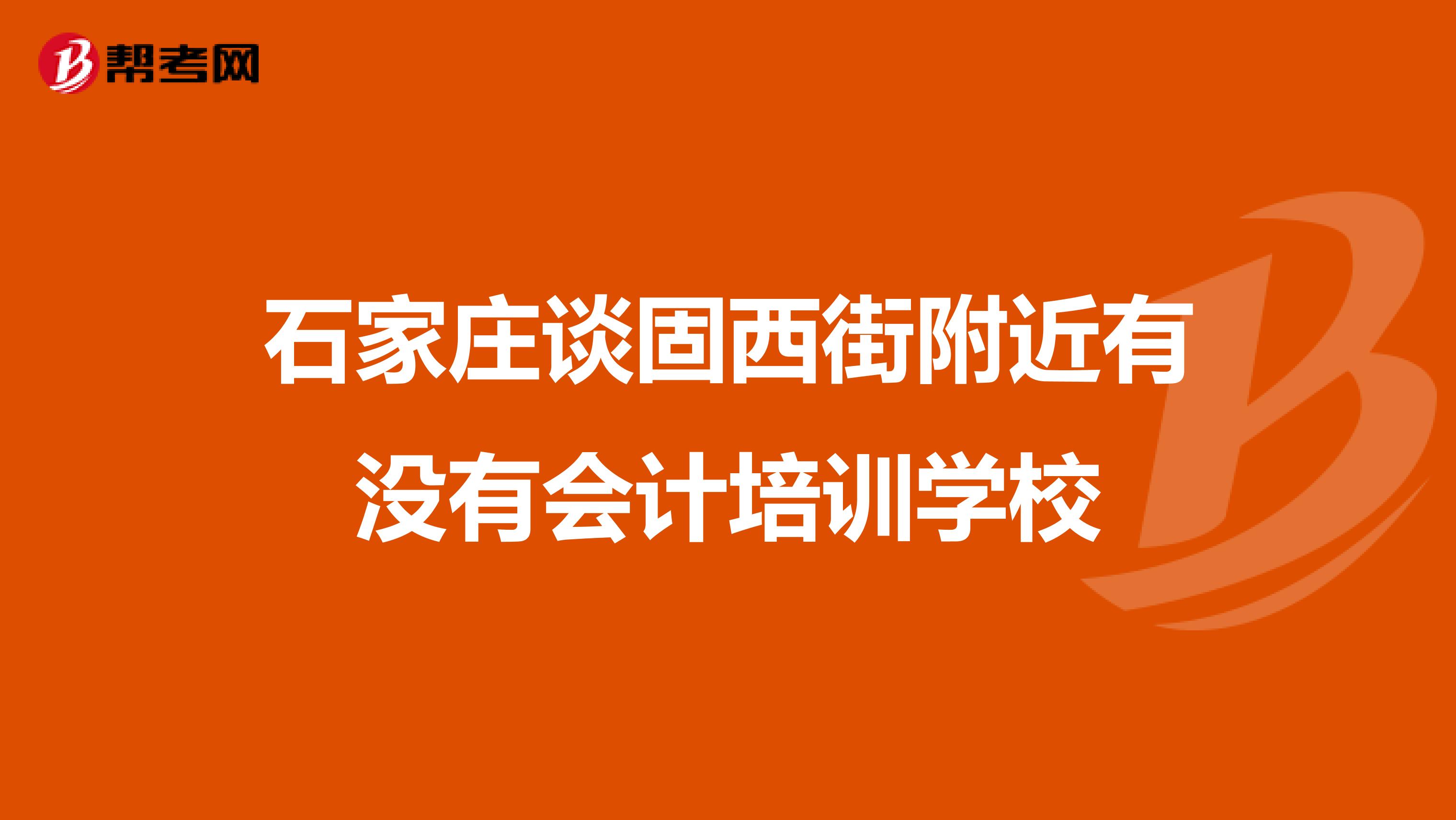 石家庄谈固西街附近有没有会计培训学校