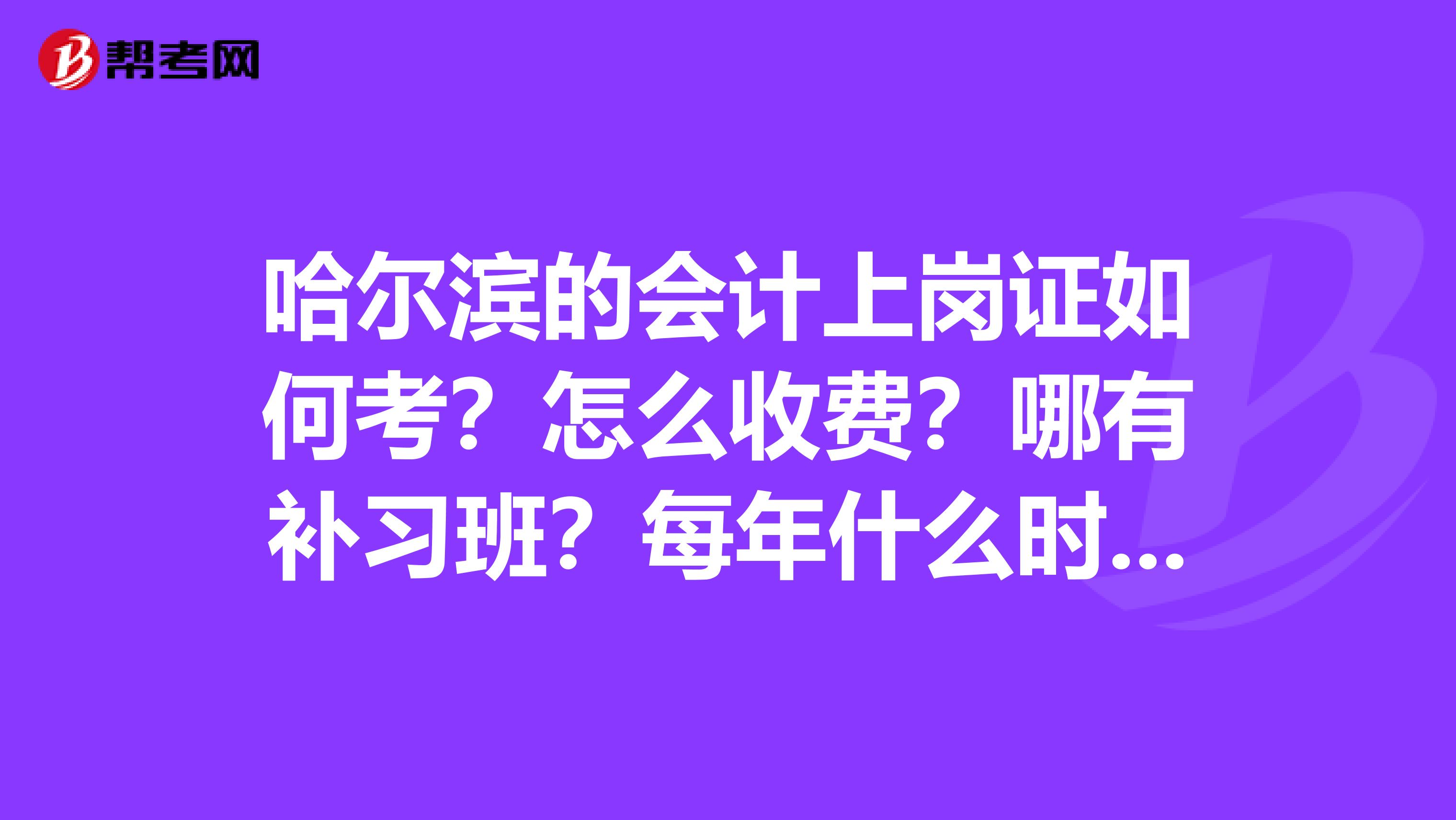 哈爾濱的會(huì)計(jì)上崗證如何考？怎么收費(fèi)？哪有補(bǔ)習(xí)班？每年什么時(shí)間考？