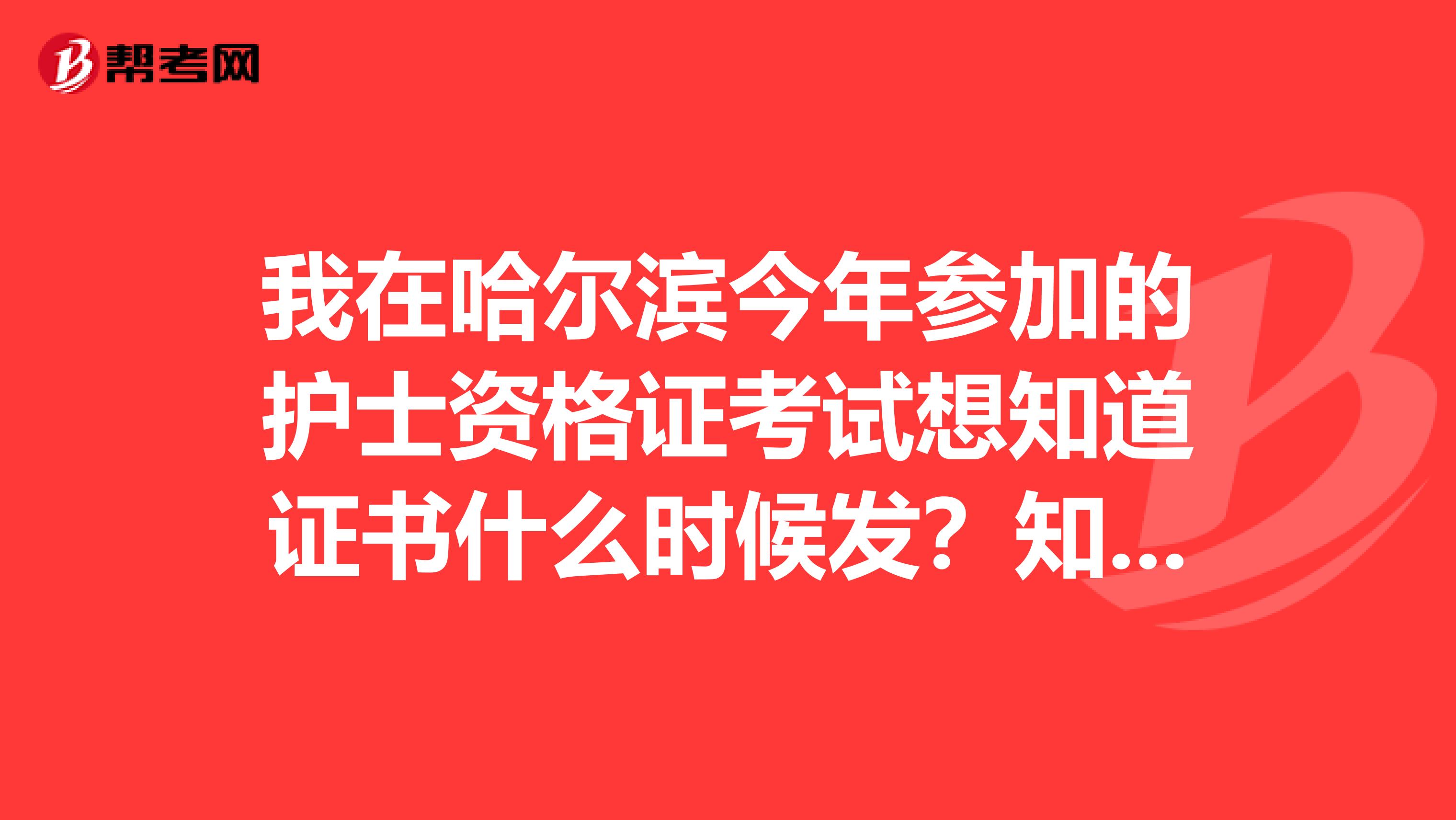 我在哈尔滨今年参加的护士资格证考试想知道证书什么时候发？知道的告诉下啊谢谢