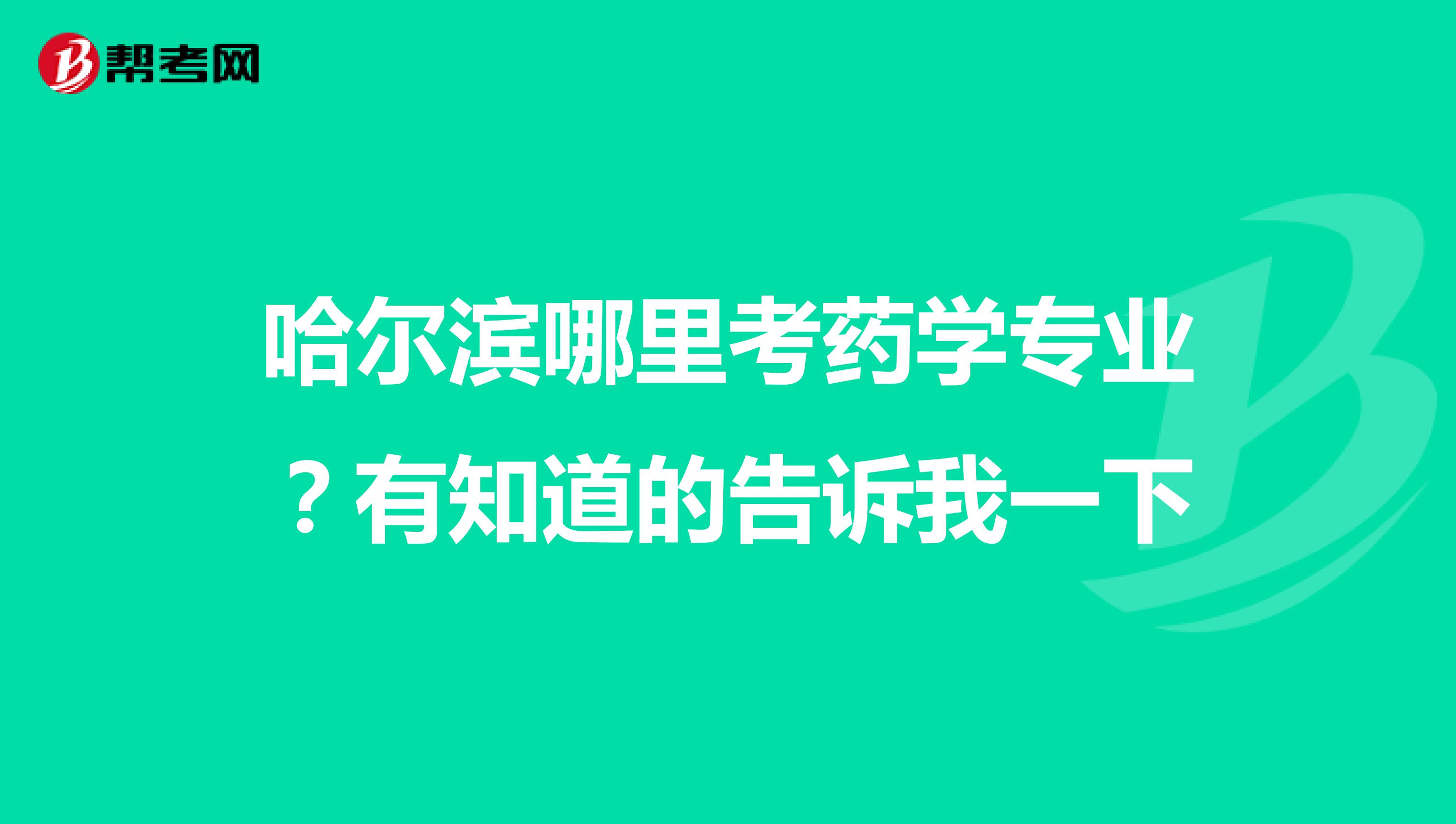 哈尔滨哪里考药学专业?有知道的告诉我一下