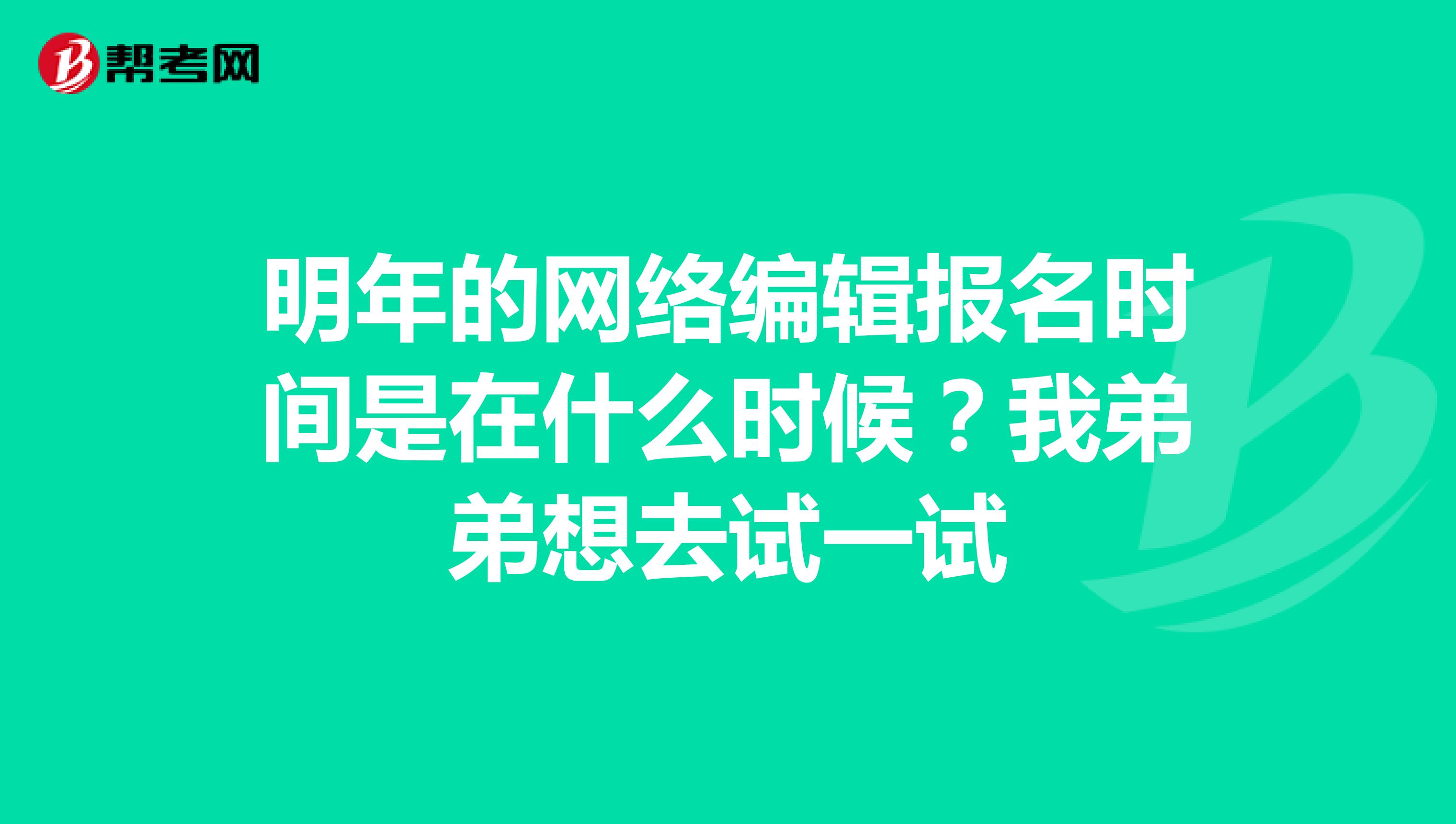 明年的网络编辑报名时间是在什么时候?我弟弟想去试一试