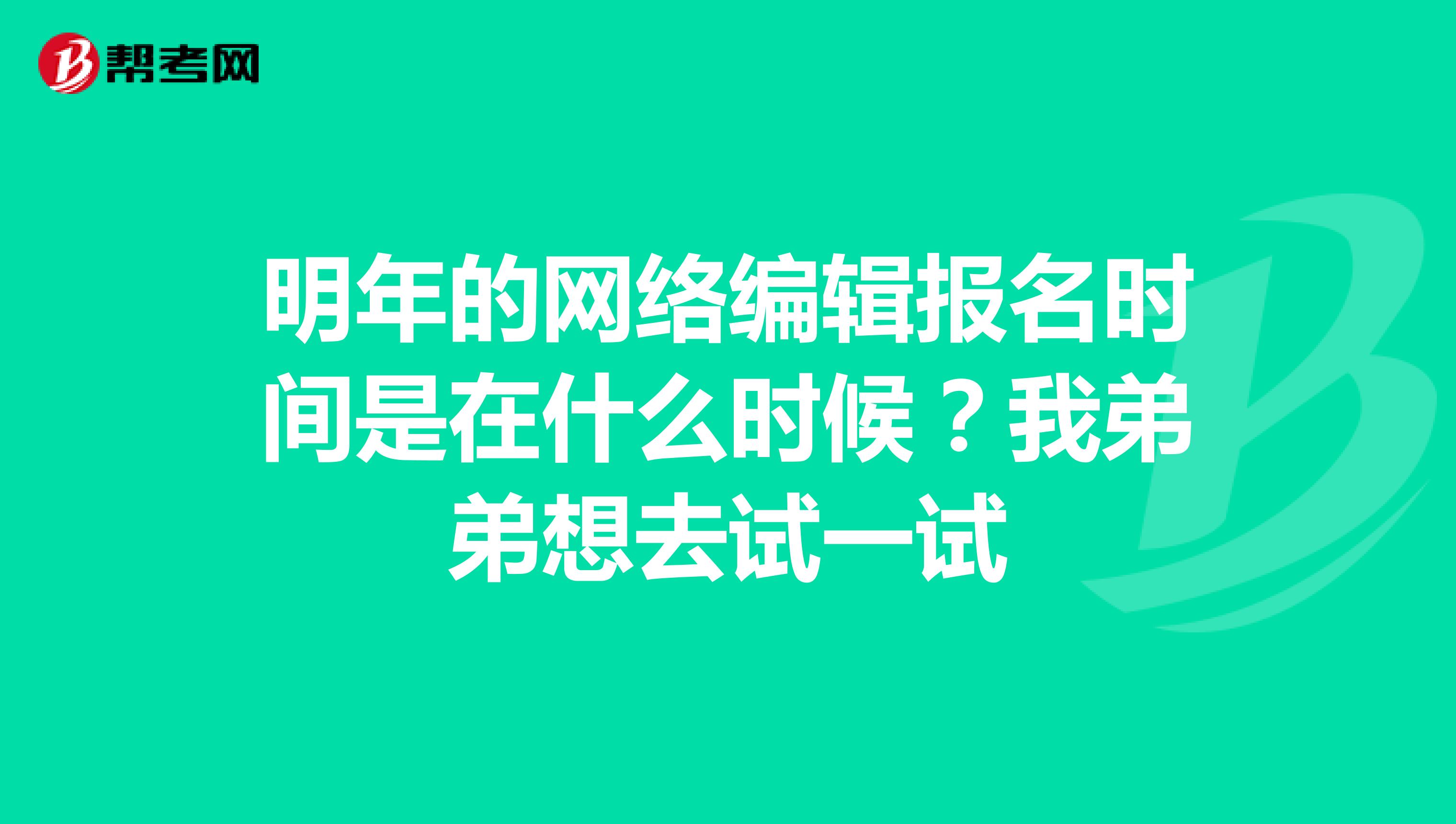 明年的网络编辑报名时间是在什么时候？我弟弟想去试一试