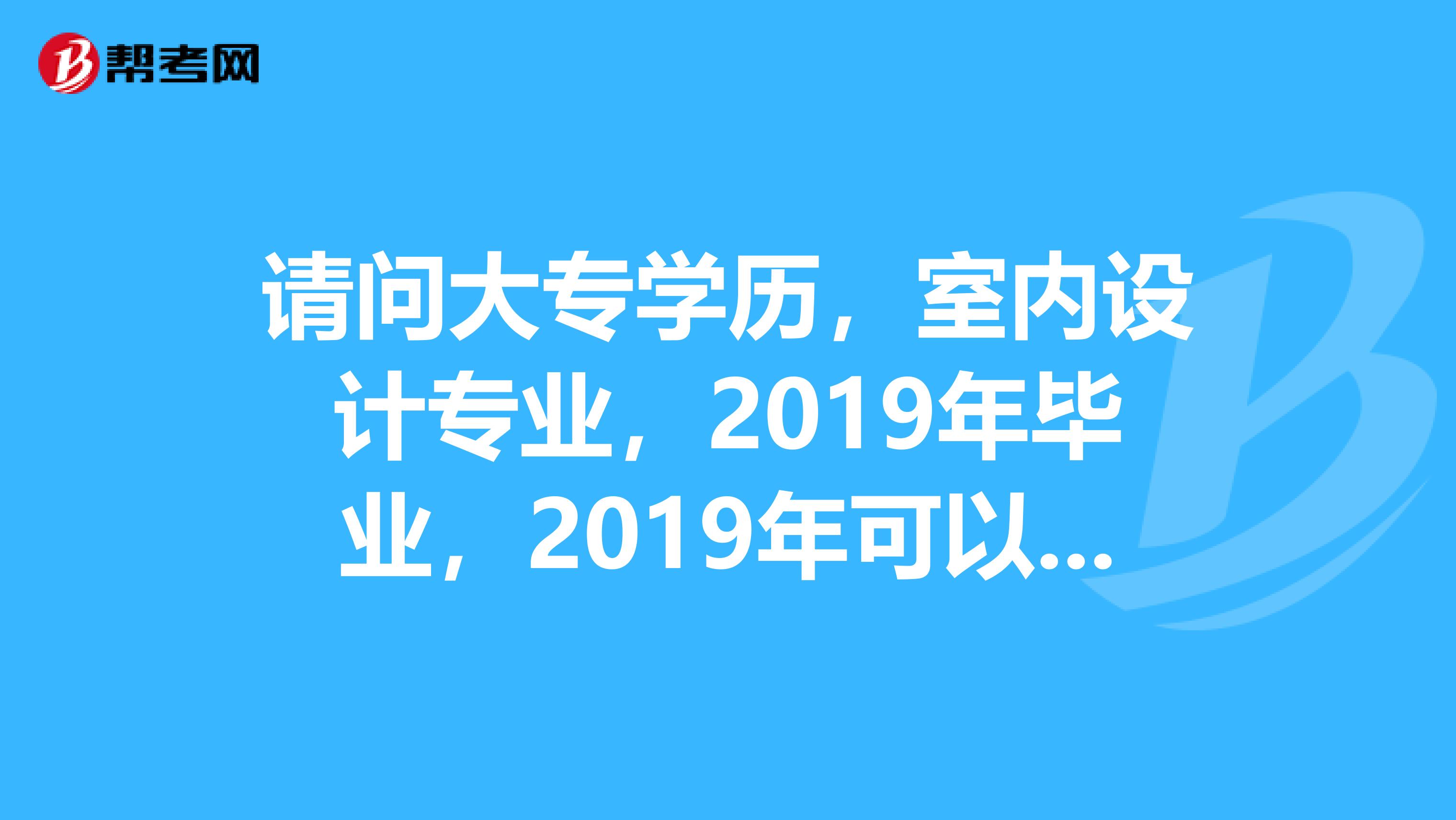 请问大专学历，室内设计专业，2019年毕业，2019年可以考二级建造师吗？谢谢