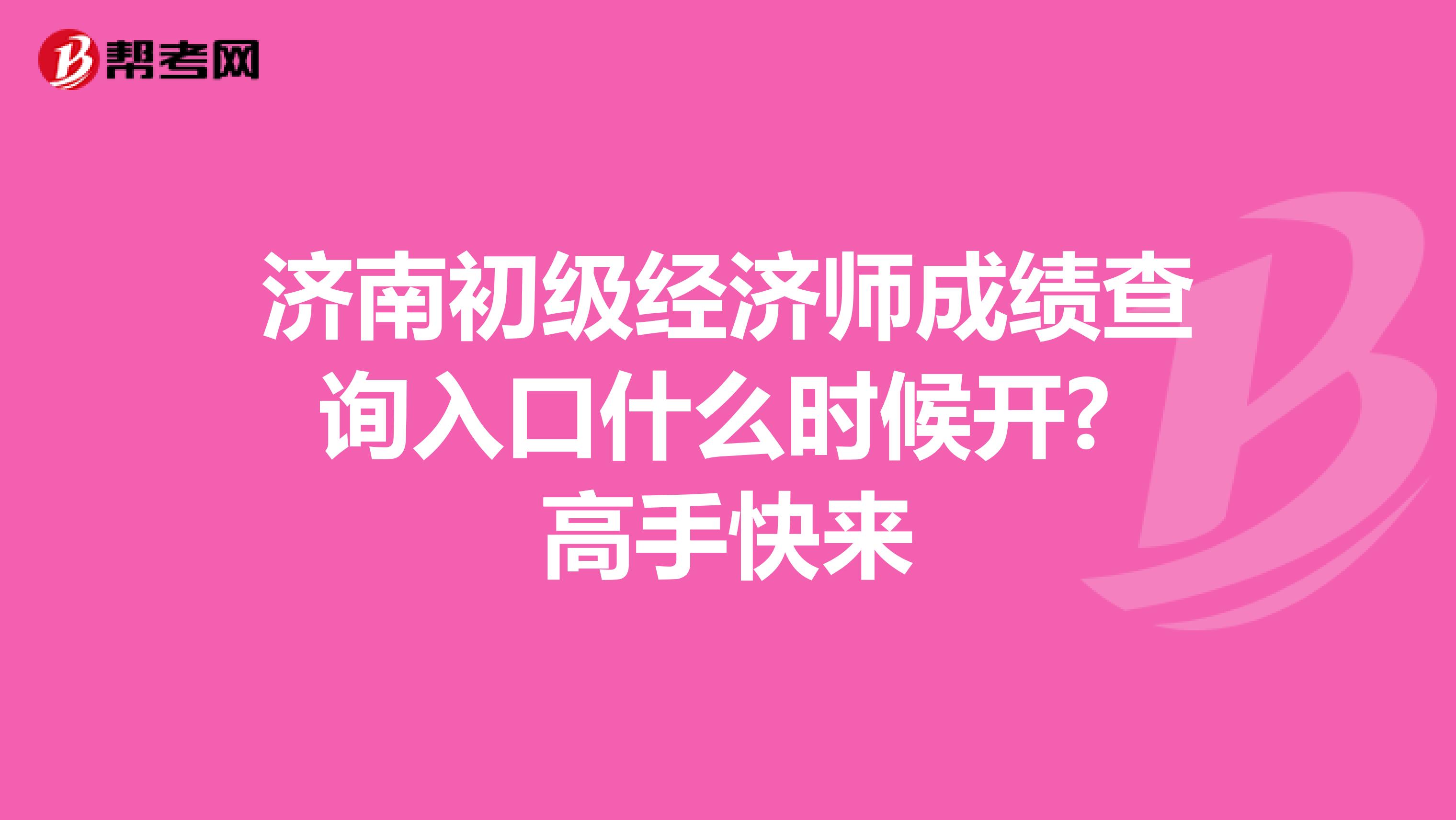 济南初级经济师成绩查询入口什么时候开? 高手快来