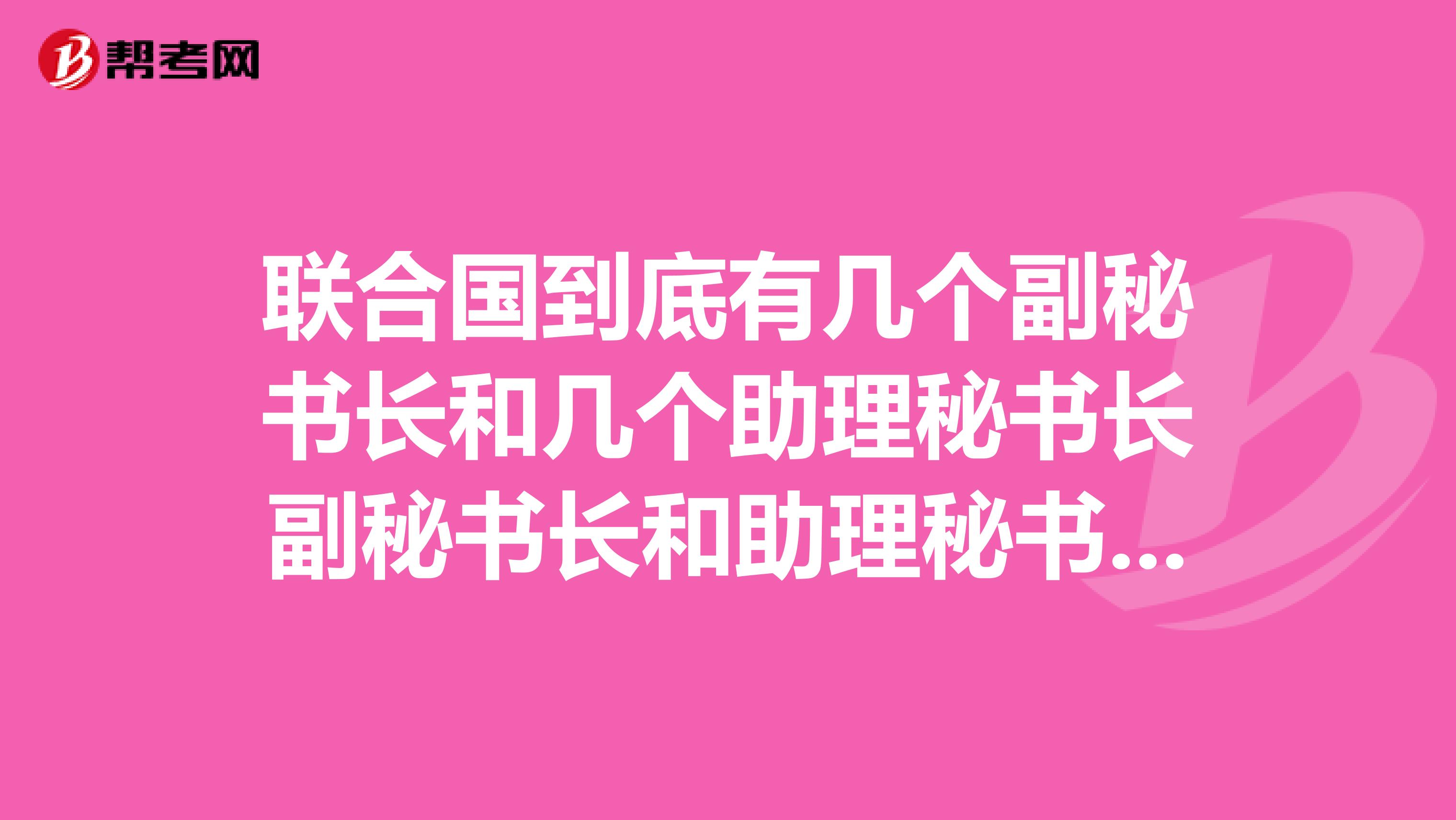 联合国到底有几个副秘书长和几个助理秘书长副秘书长和助理秘书长有什么区别