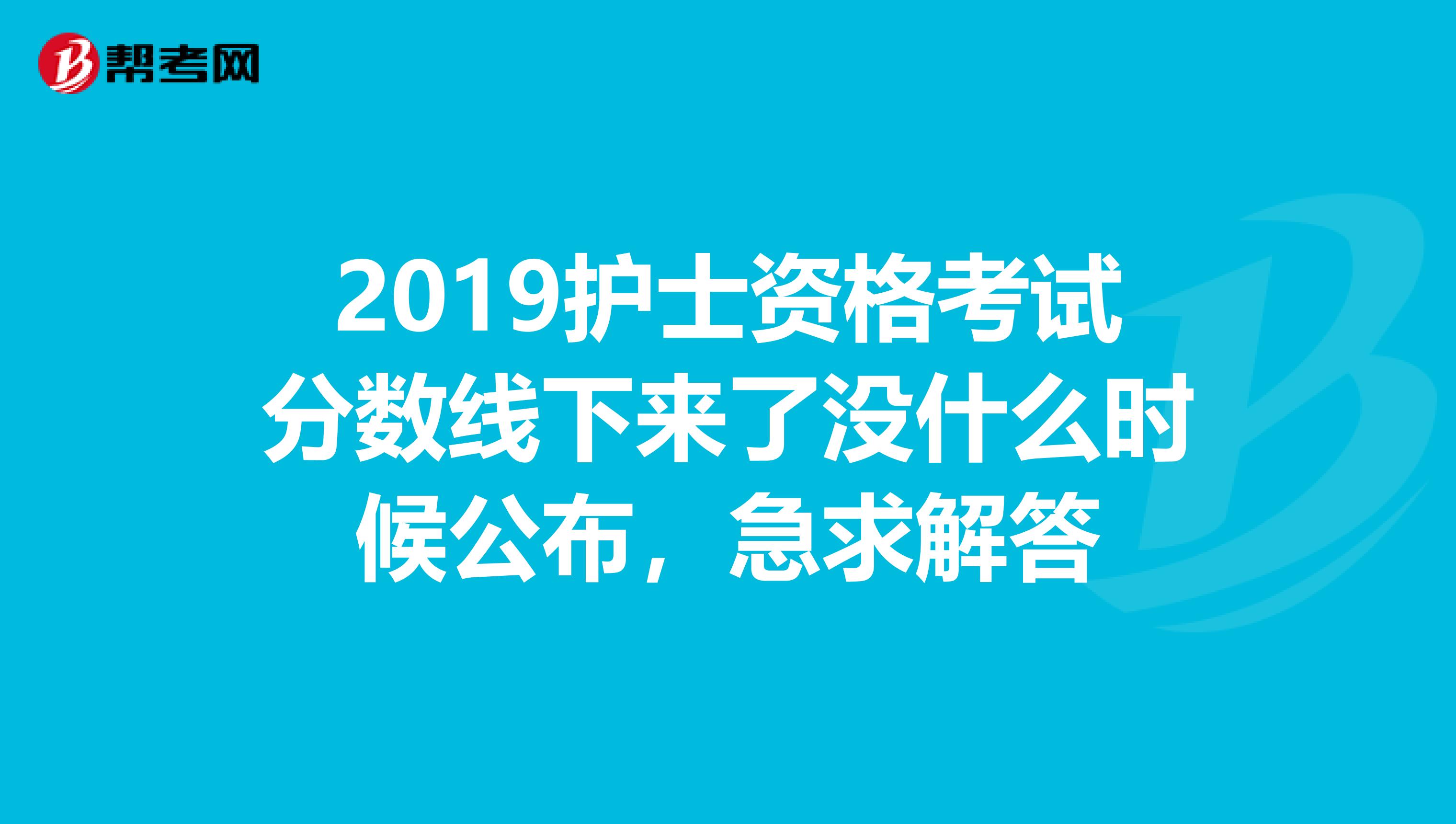 2019护士资格考试分数线下来了没什么时候公布,急求解答