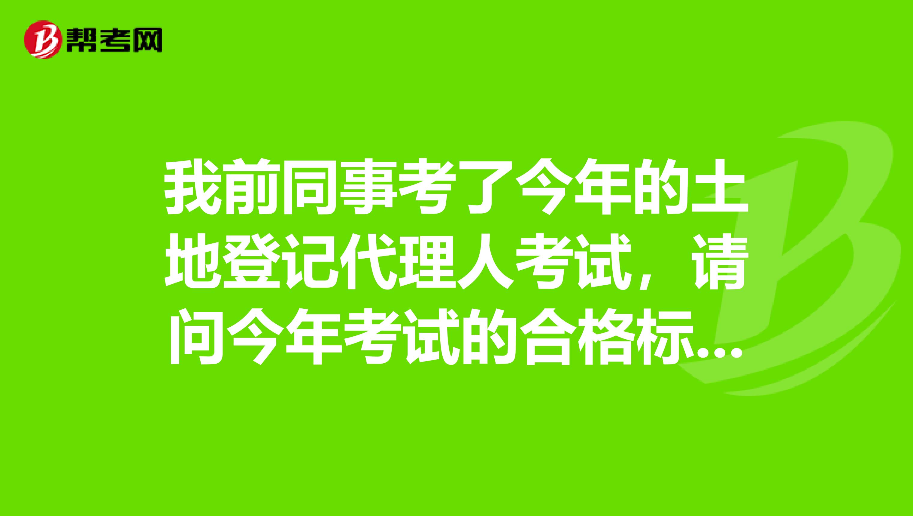 我前同事考了今年的土地登记代理人考试，请问今年考试的合格标准是什么？