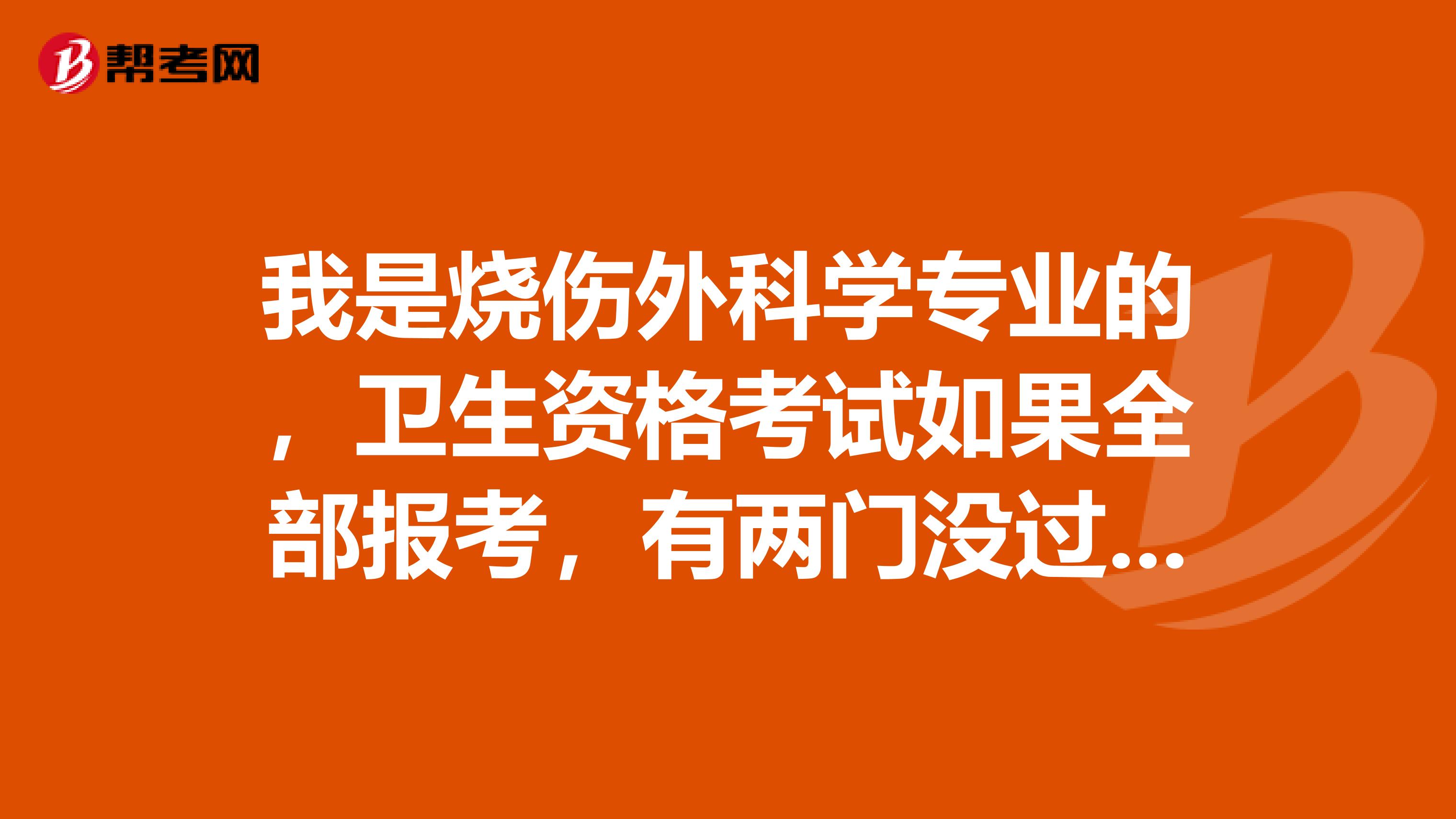 我是烧伤外科学专业的,卫生资格考试如果全部报考,有两门没过怎么办?