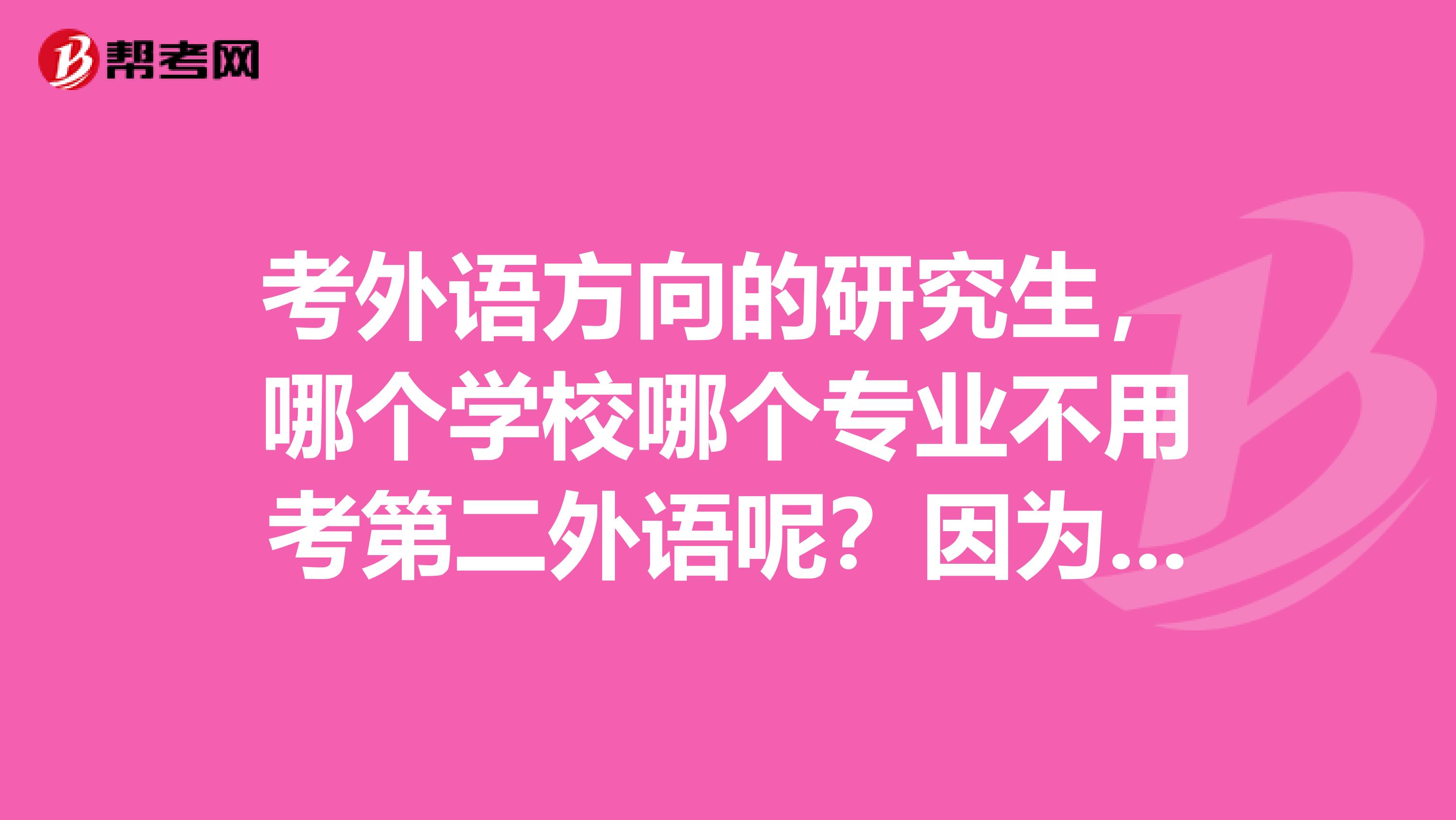 考外语方向的研究生,哪个学校哪个专业不用考第二外语呢?因为我是跨专业的,没有涉及第二外语。。。谢谢