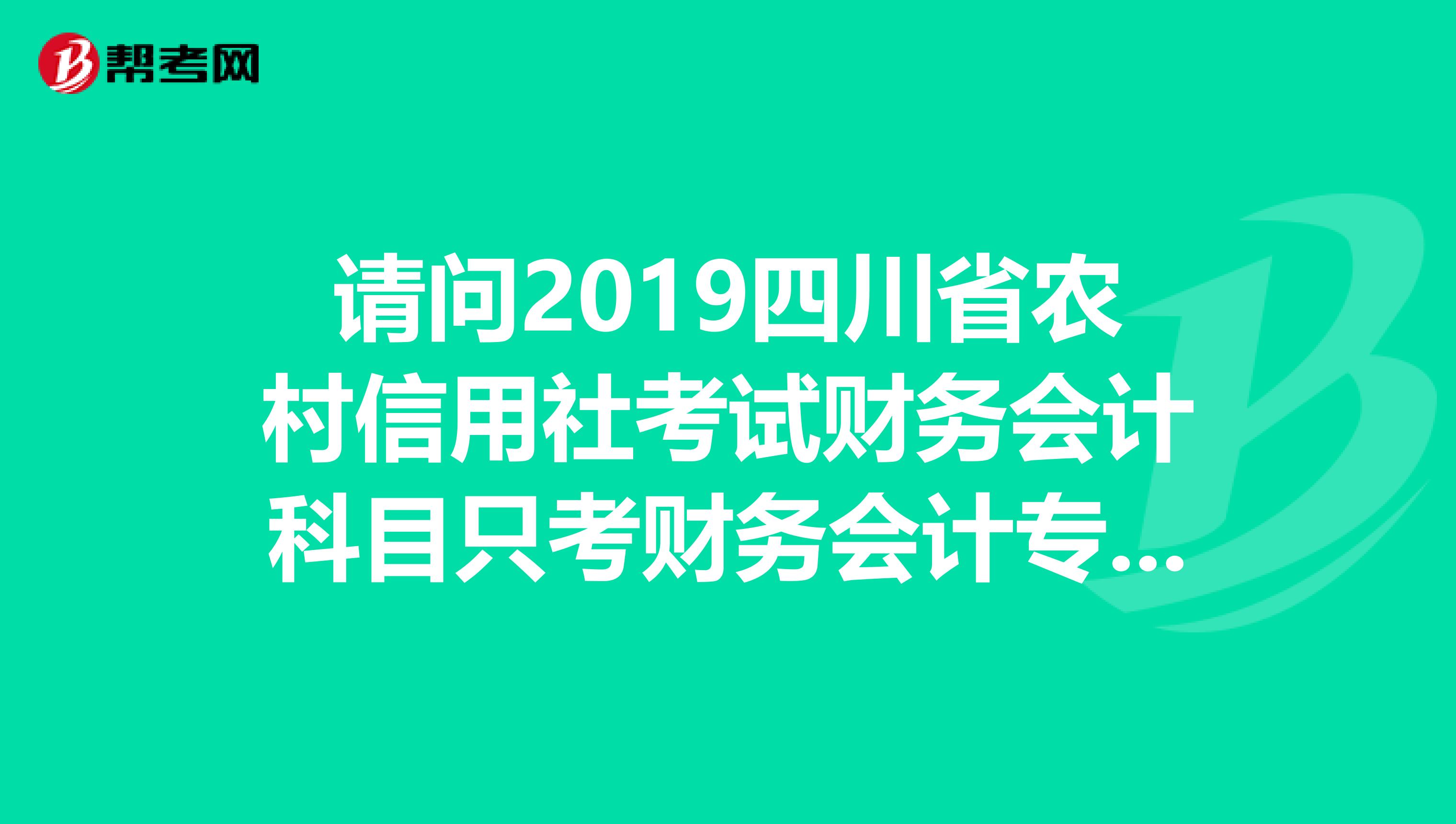 请问2019四川省农村信用社考试财务会计科目只考财务会计专业知识吗
