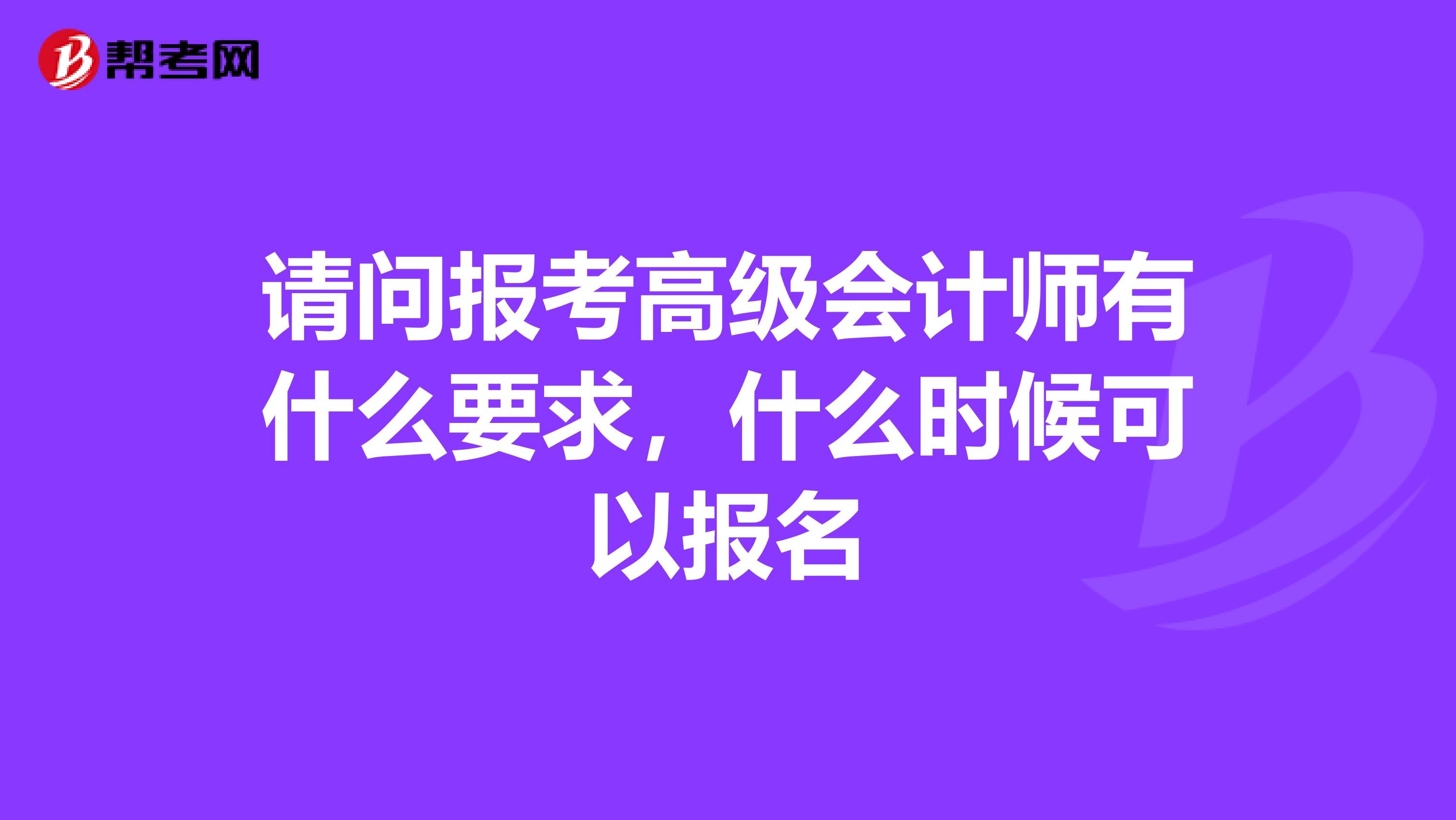 请问报考高级会计师有什么要求，什么时候可以报名