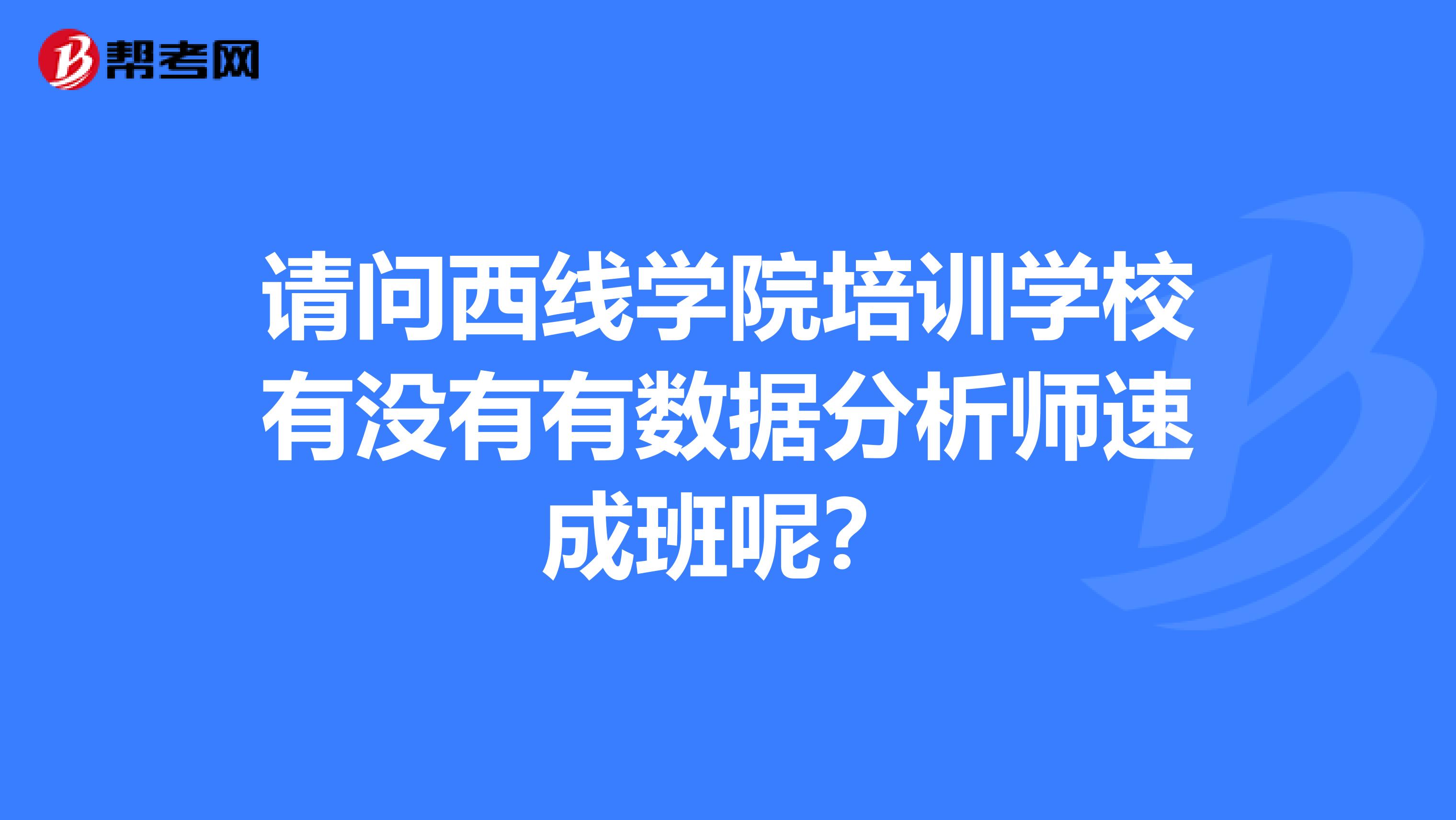 请问西线学院培训学校有没有有数据分析师速成班呢?