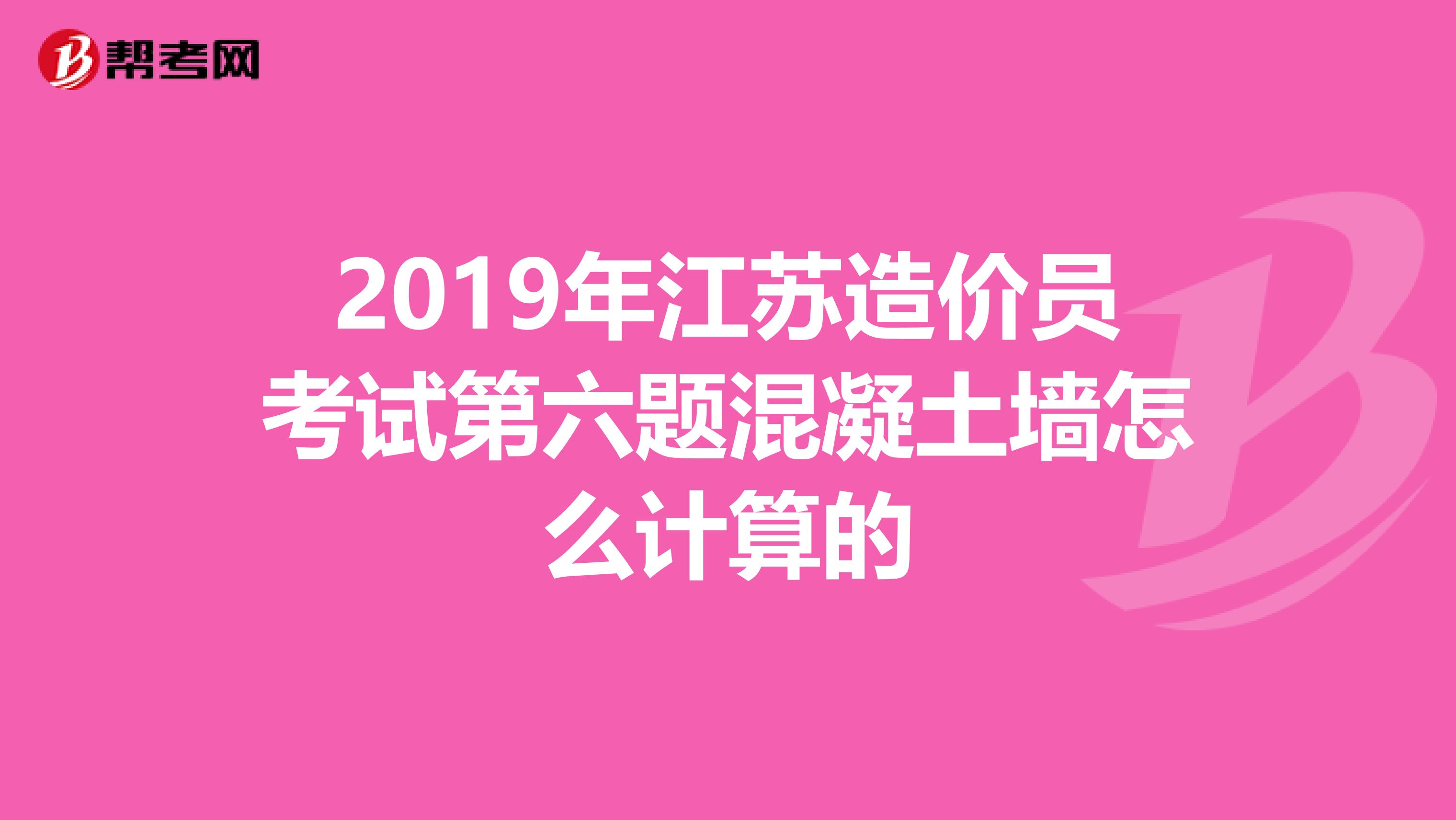 2019年江苏造价员考试第六题混凝土墙怎么计算的