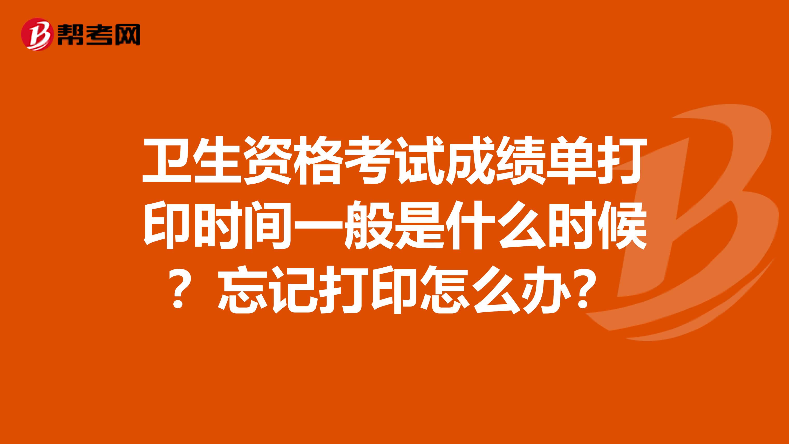 卫生资格考试成绩单打印时间一般是什么时候？忘记打印怎么办？