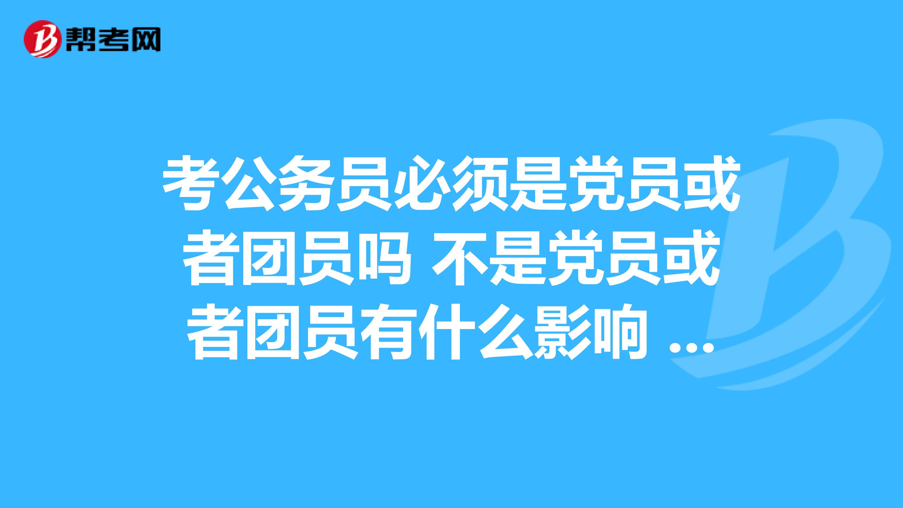 考公务员必须是党员或者团员吗 不是党员或者团员有什么影响 不是文科生专业毕业会有什么不方便的地方