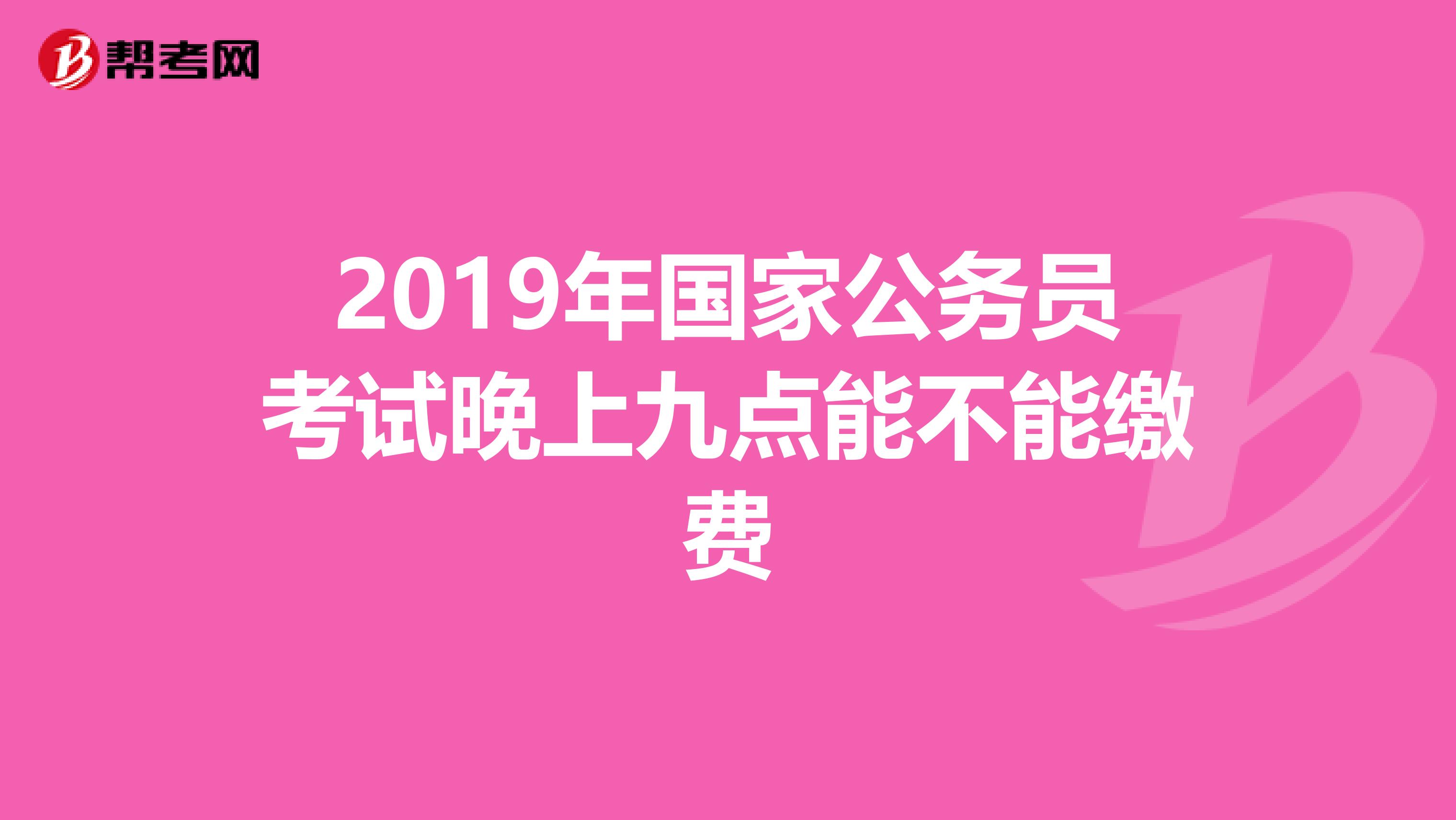 2019年国家公务员考试晚上九点能不能缴费