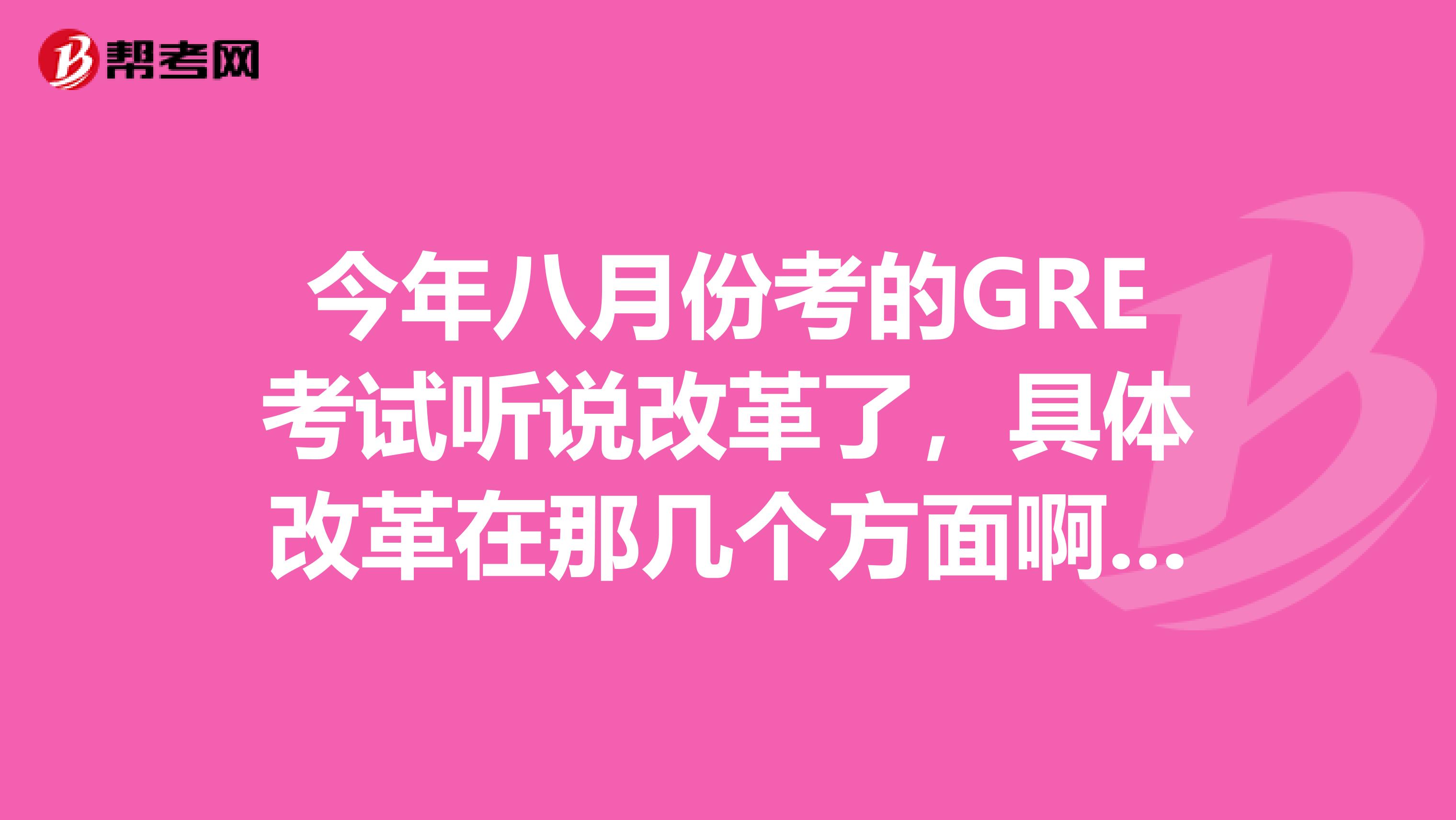 今年八月份考的GRE考试听说改革了,具体改革在那几个方面啊?主要题型和准备方法是哪些呢?谢谢