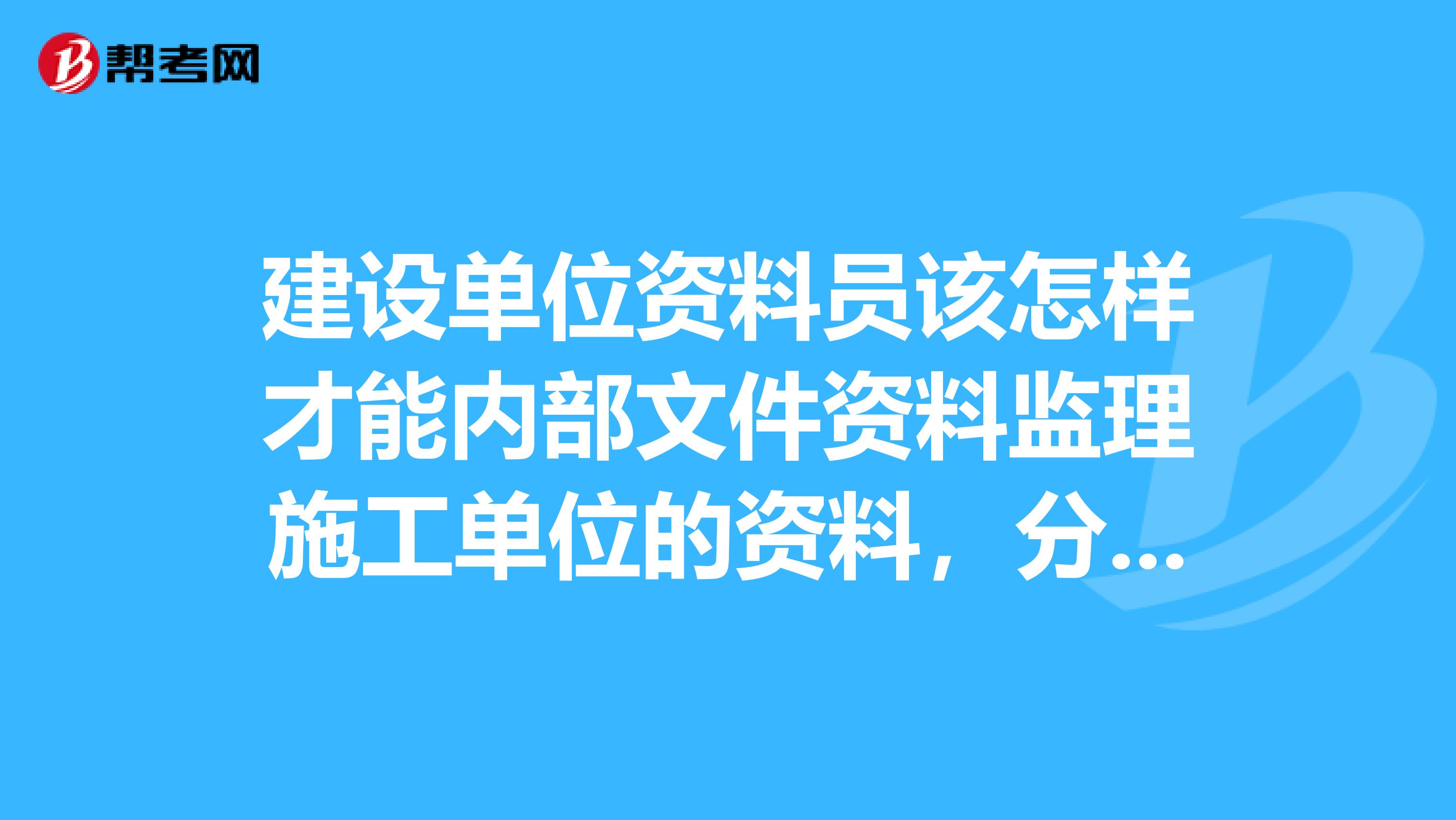 建设单位资料员该怎样才能内部文件资料监理施工单位的资料，分类整理好，请各位大虾多多指教，谢谢