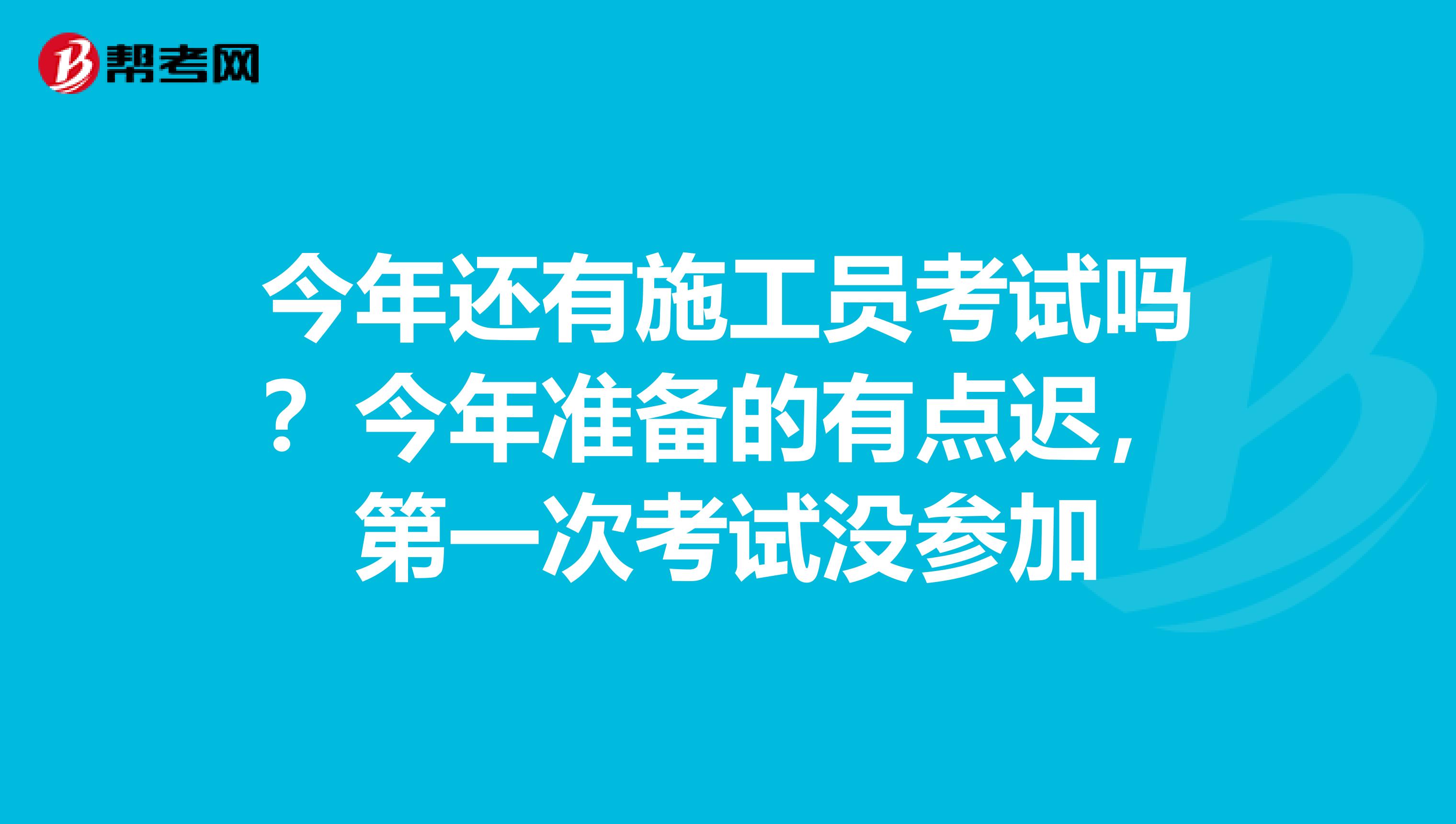 今年还有施工员考试吗?今年准备的有点迟,第一次考试没参加