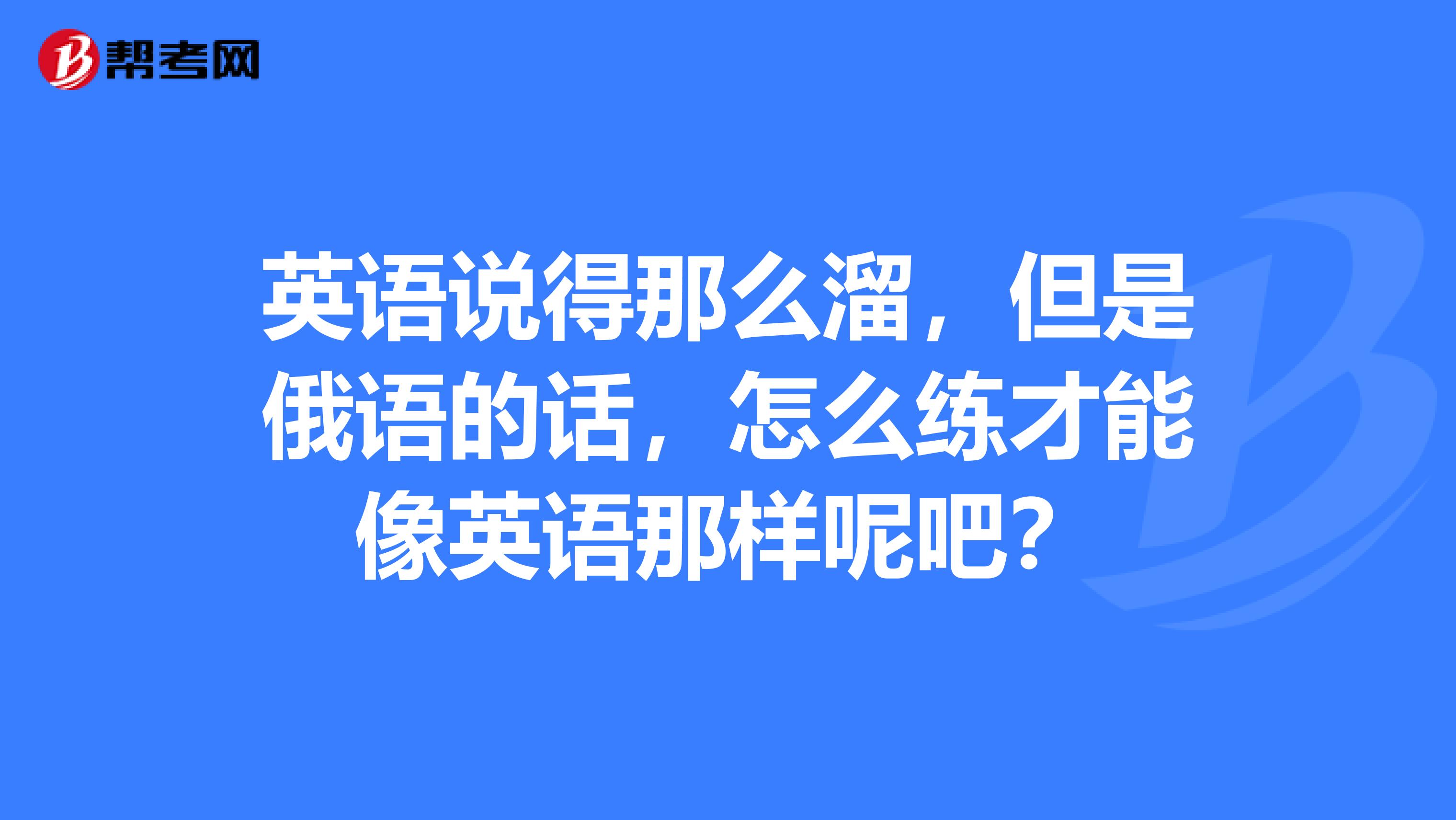 英语说得那么溜，但是俄语的话，怎么练才能像英语那样呢吧？