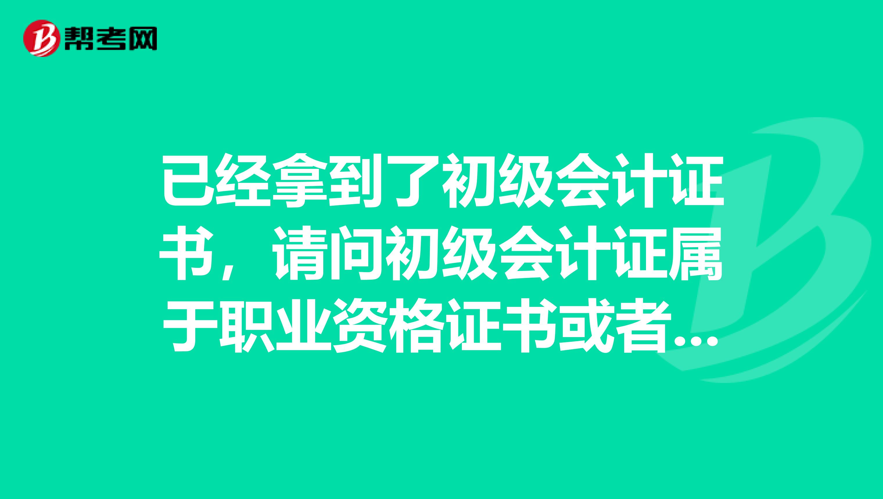 已经拿到了初级会计证书,请问初级会计证属于职业资格证书或者职业技能等级证书吗?