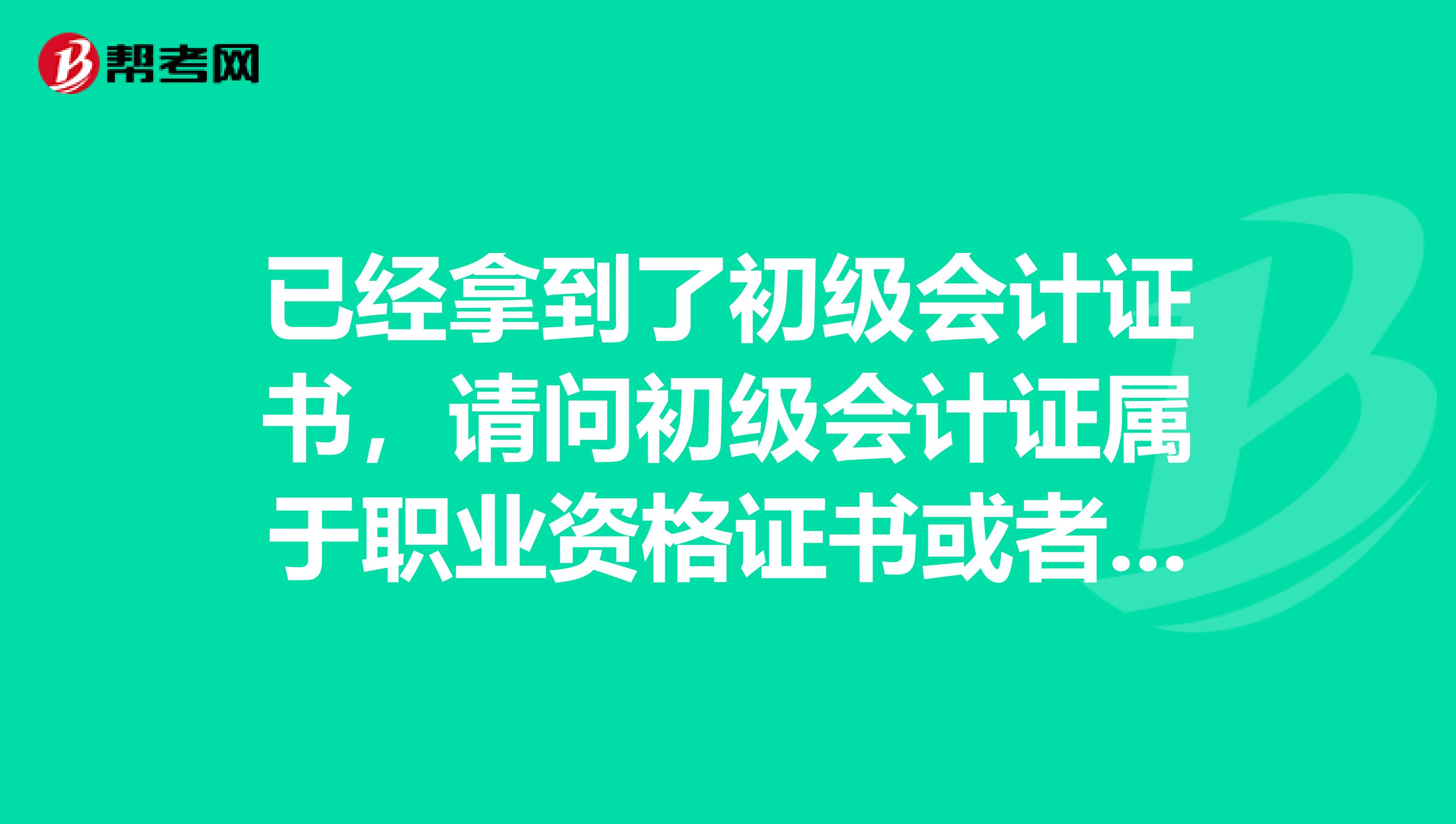 已经拿到了初级会计证书，请问初级会计证属于职业资格证书或者职业技能等级证书吗？