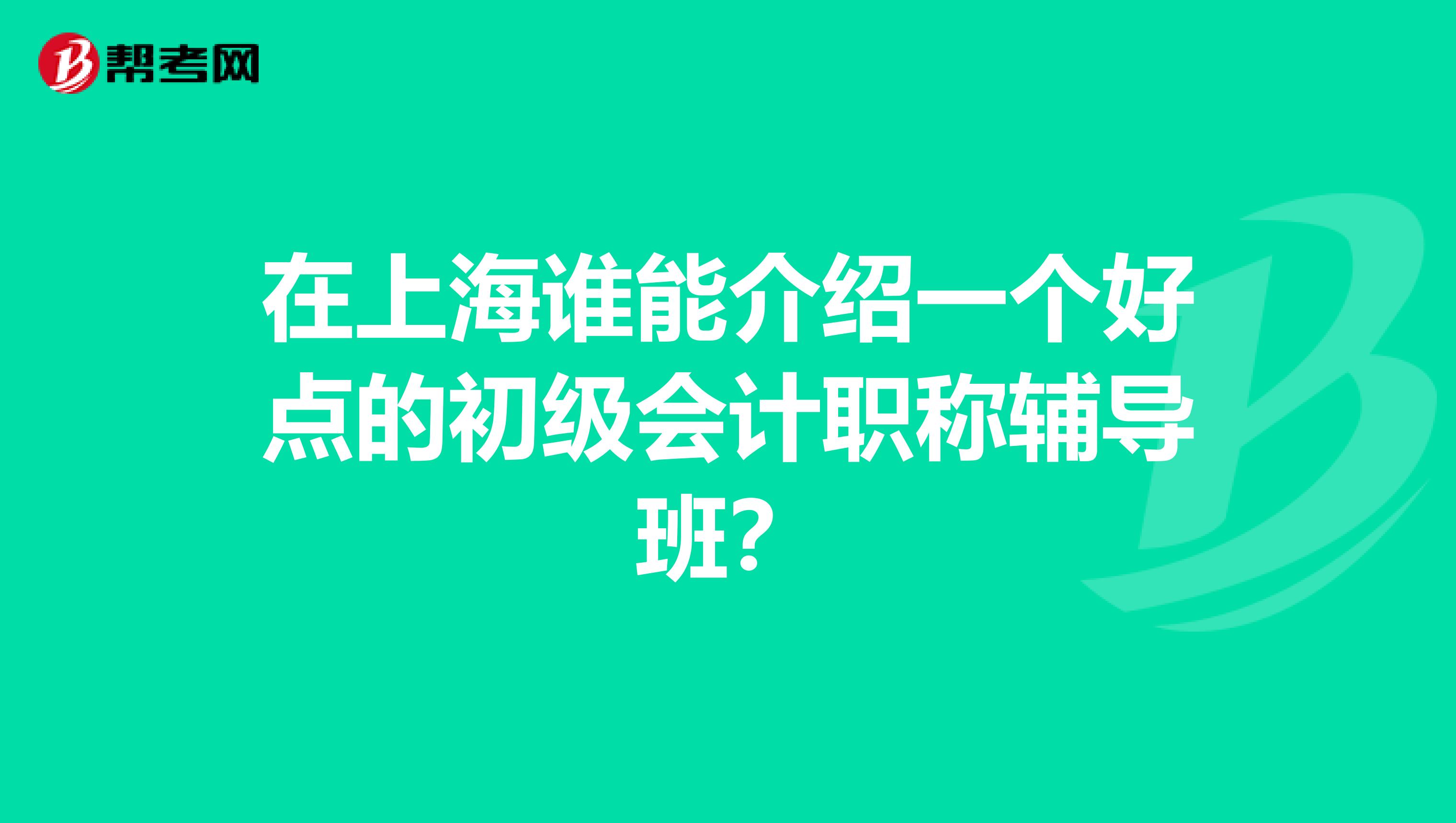 在上海谁能介绍一个好点的初级会计职称辅导班？