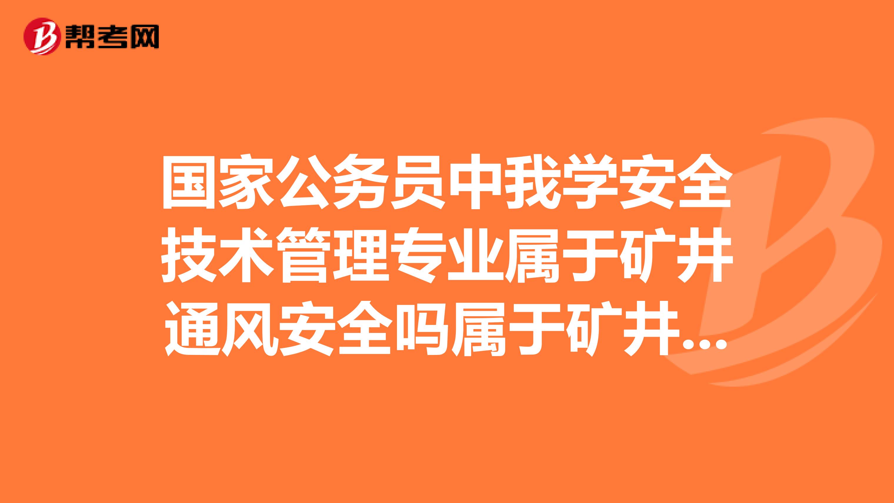 国家公务员中我学安全技术管理专业属于矿井通风安全吗属于矿井通风安全煤矿吗