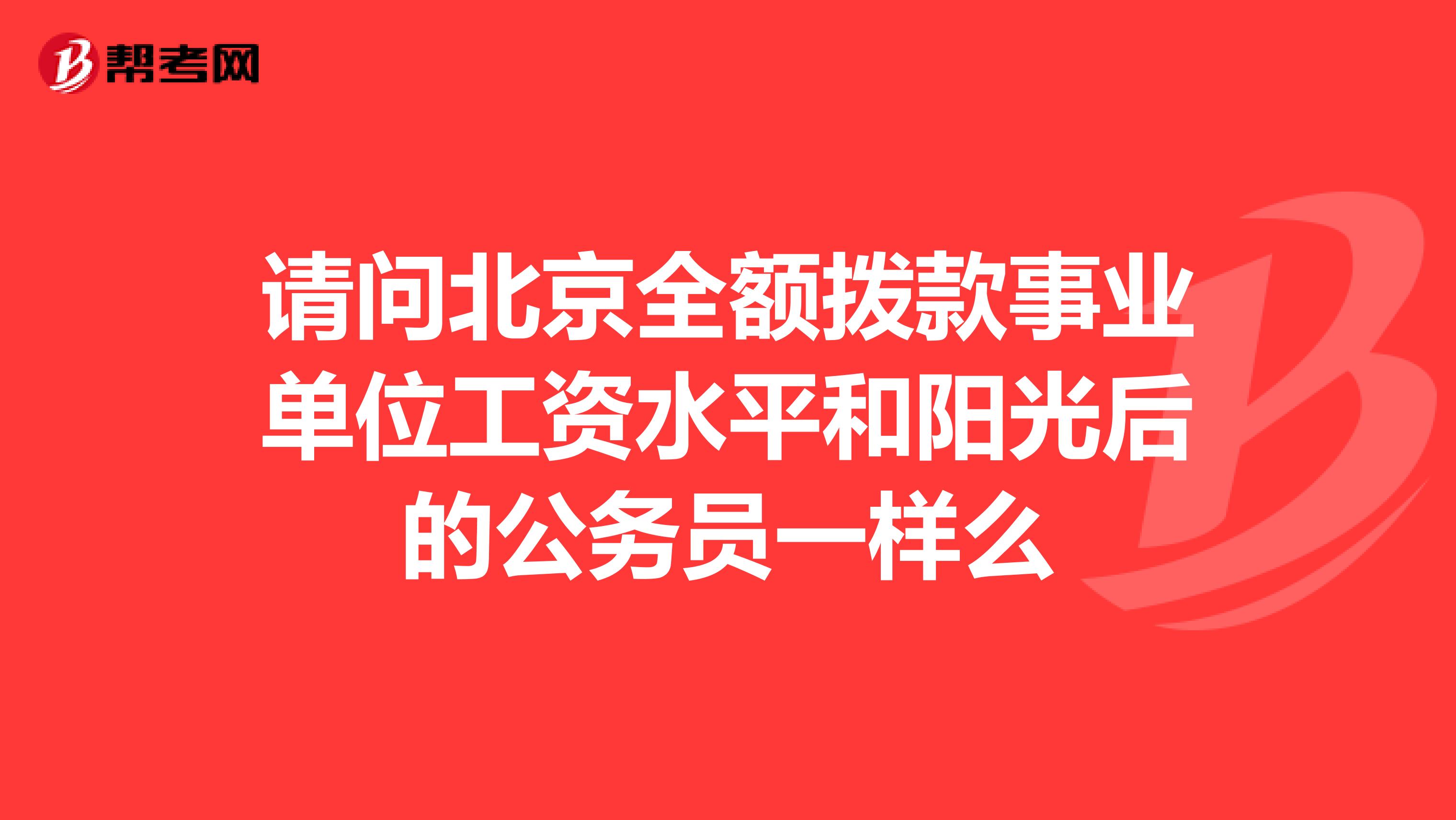 请问北京全额拨款事业单位工资水平和阳光后的公务员一样么
