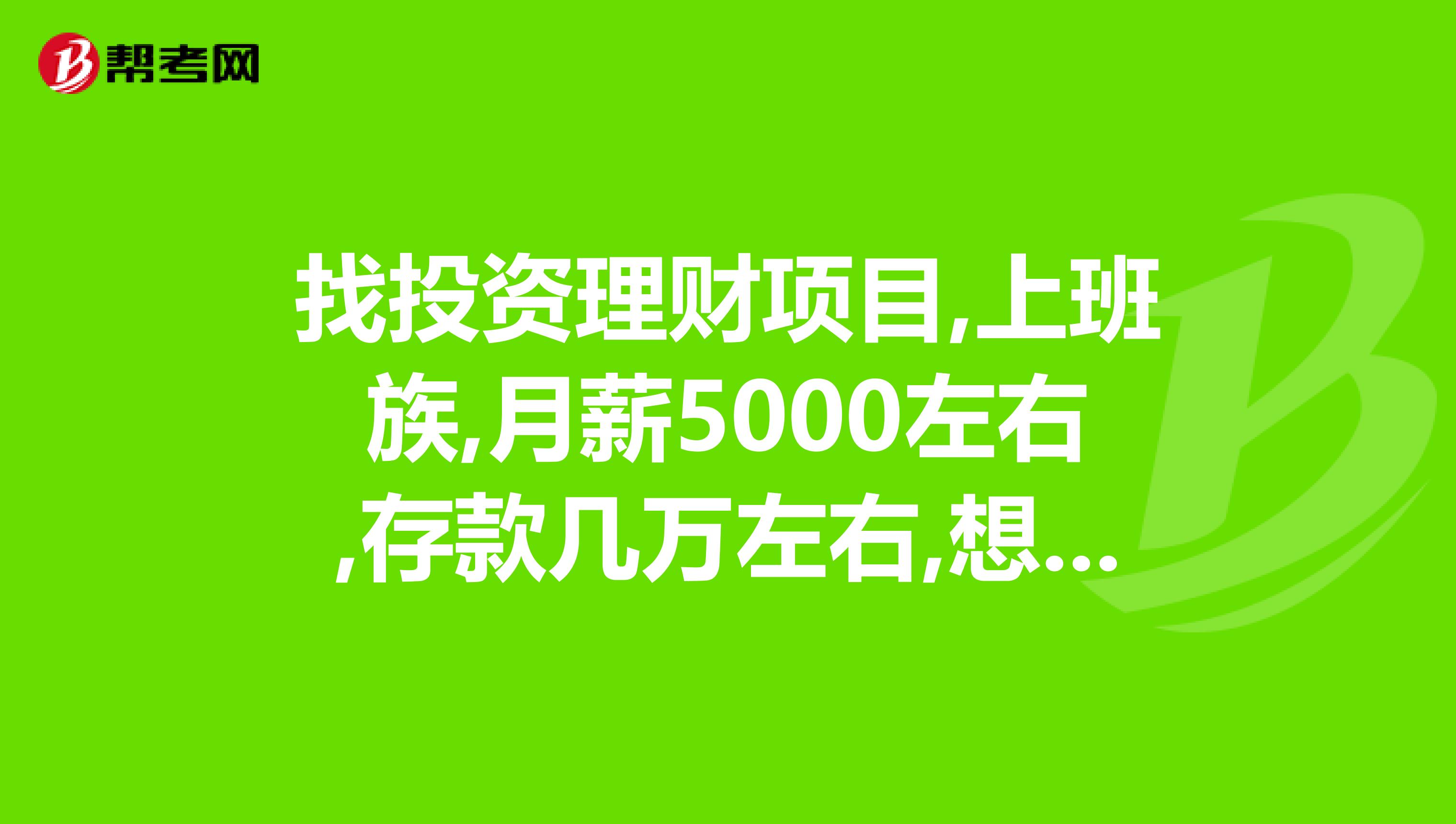 找投资理财项目,上班族,月薪5000左右,存款几万左右,想投资有什么好项目,想赚钱,请帮忙指点