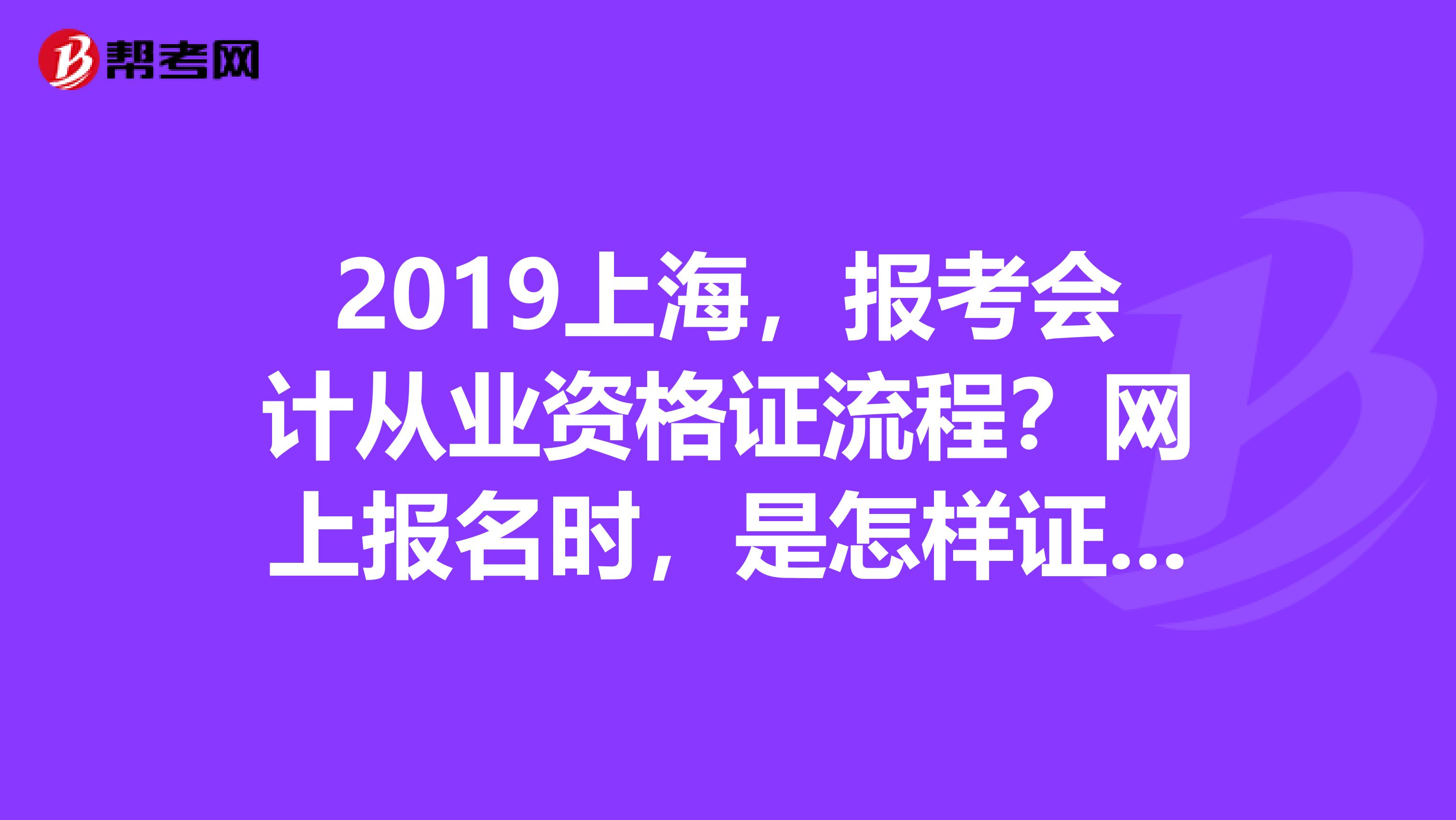 2019上海,报考会计从业资格证流程?网上报名时,是怎样证明在本市工作?