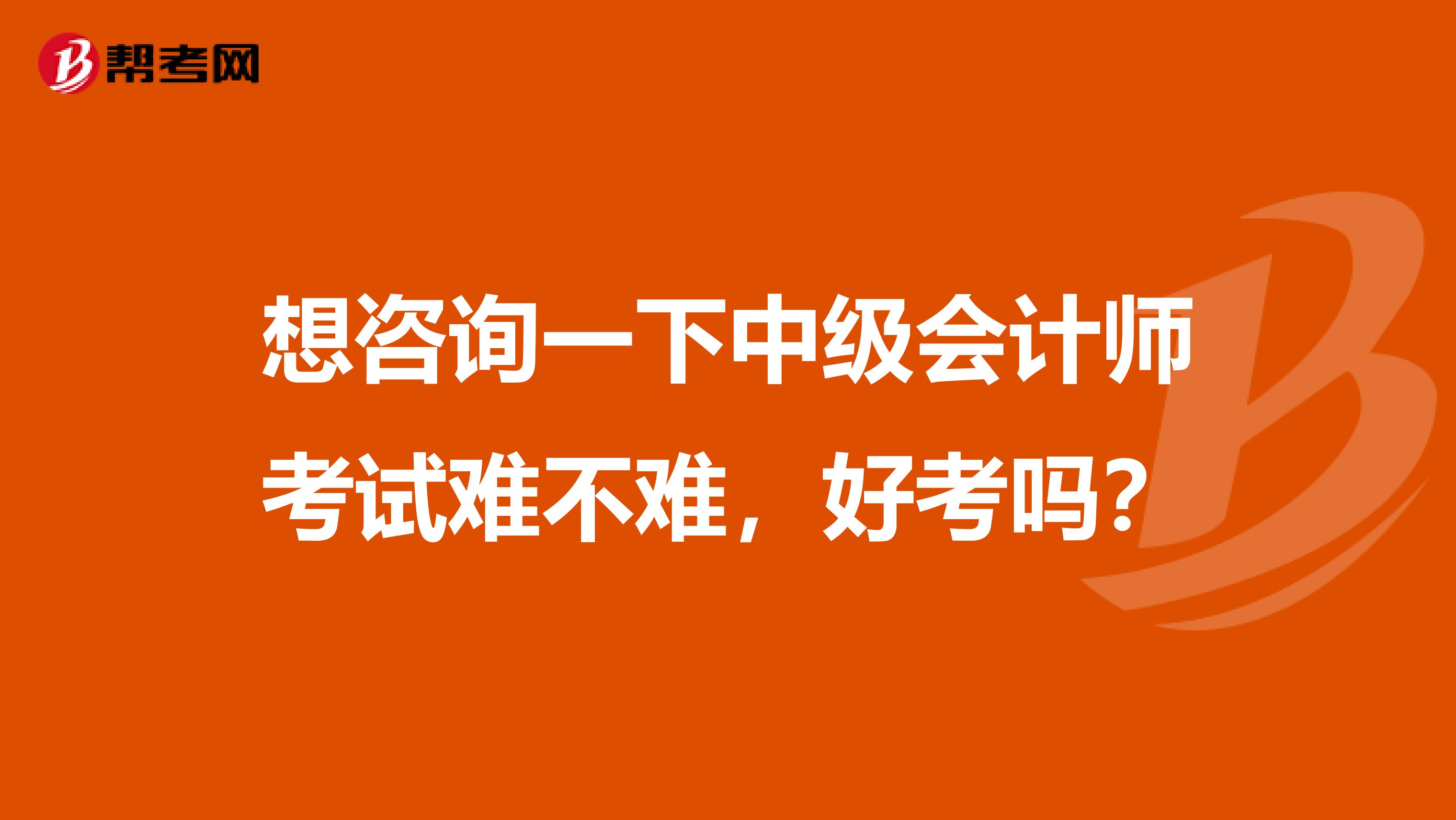 想咨询一下中级会计师考试难不难,好考吗?