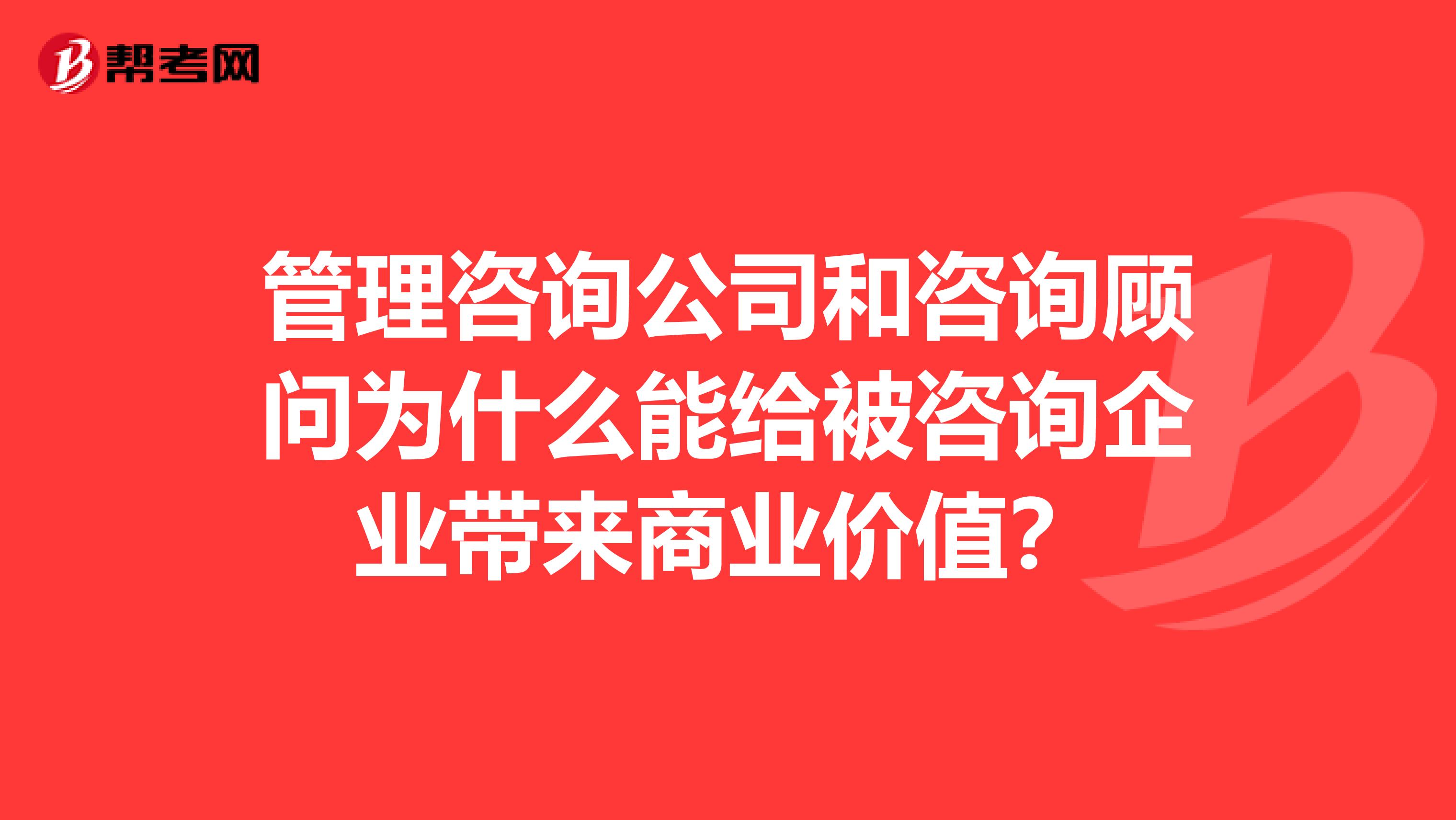 管理咨询公司和咨询顾问为什么能给被咨询企业带来商业价值?