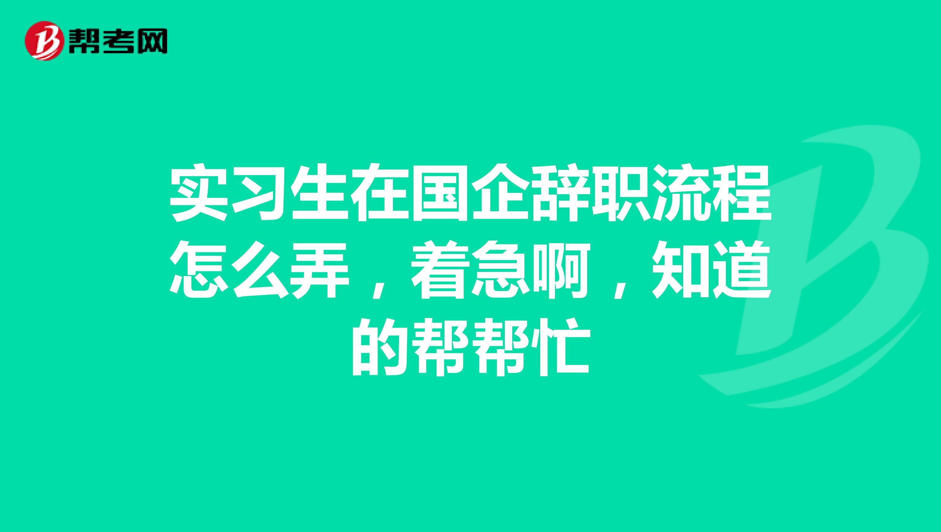 实习生在国企辞职流程怎么弄,着急啊,知道的帮帮忙