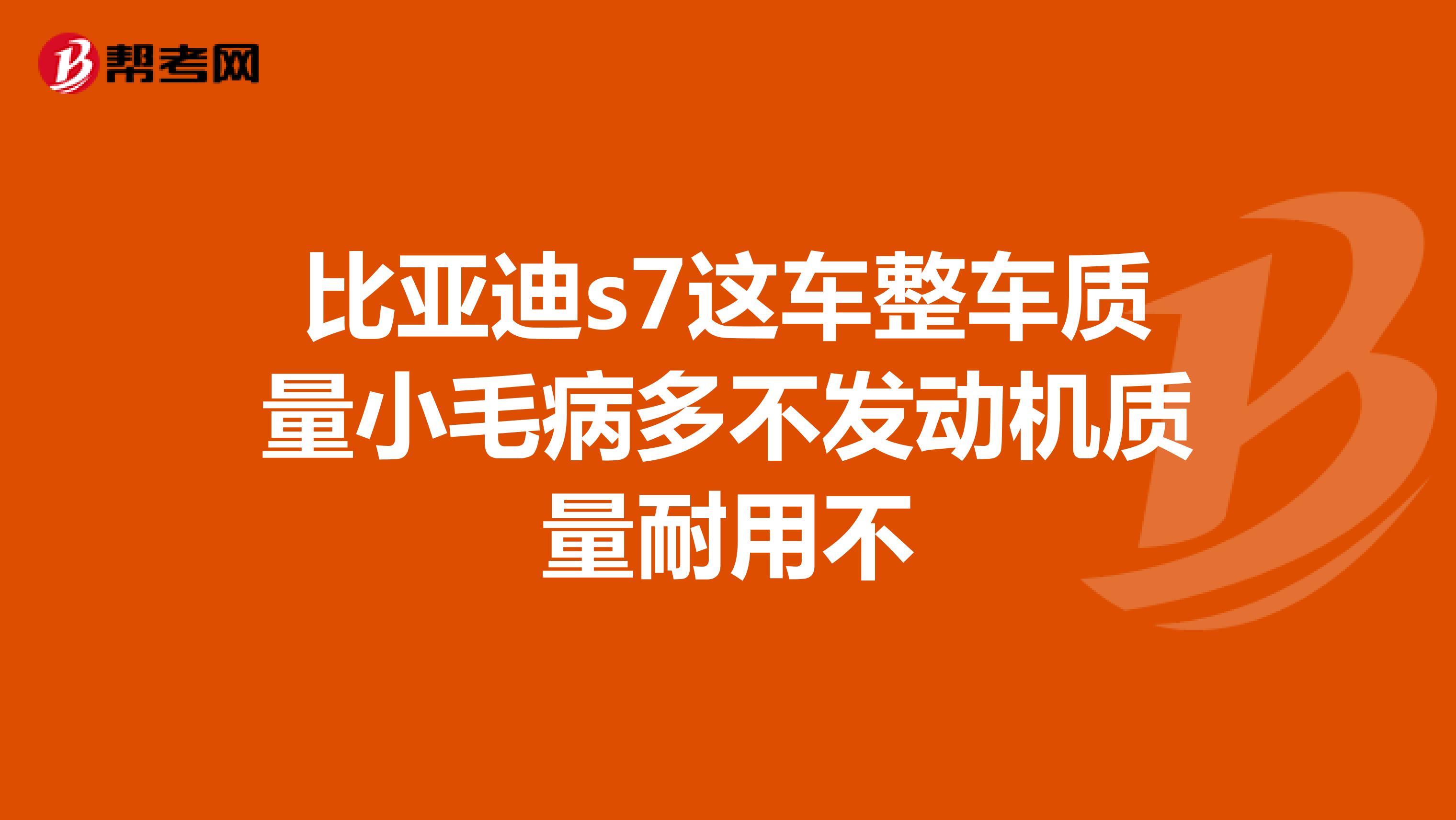 比亚迪s7这车整车质量小毛病多不发动机质量耐用不