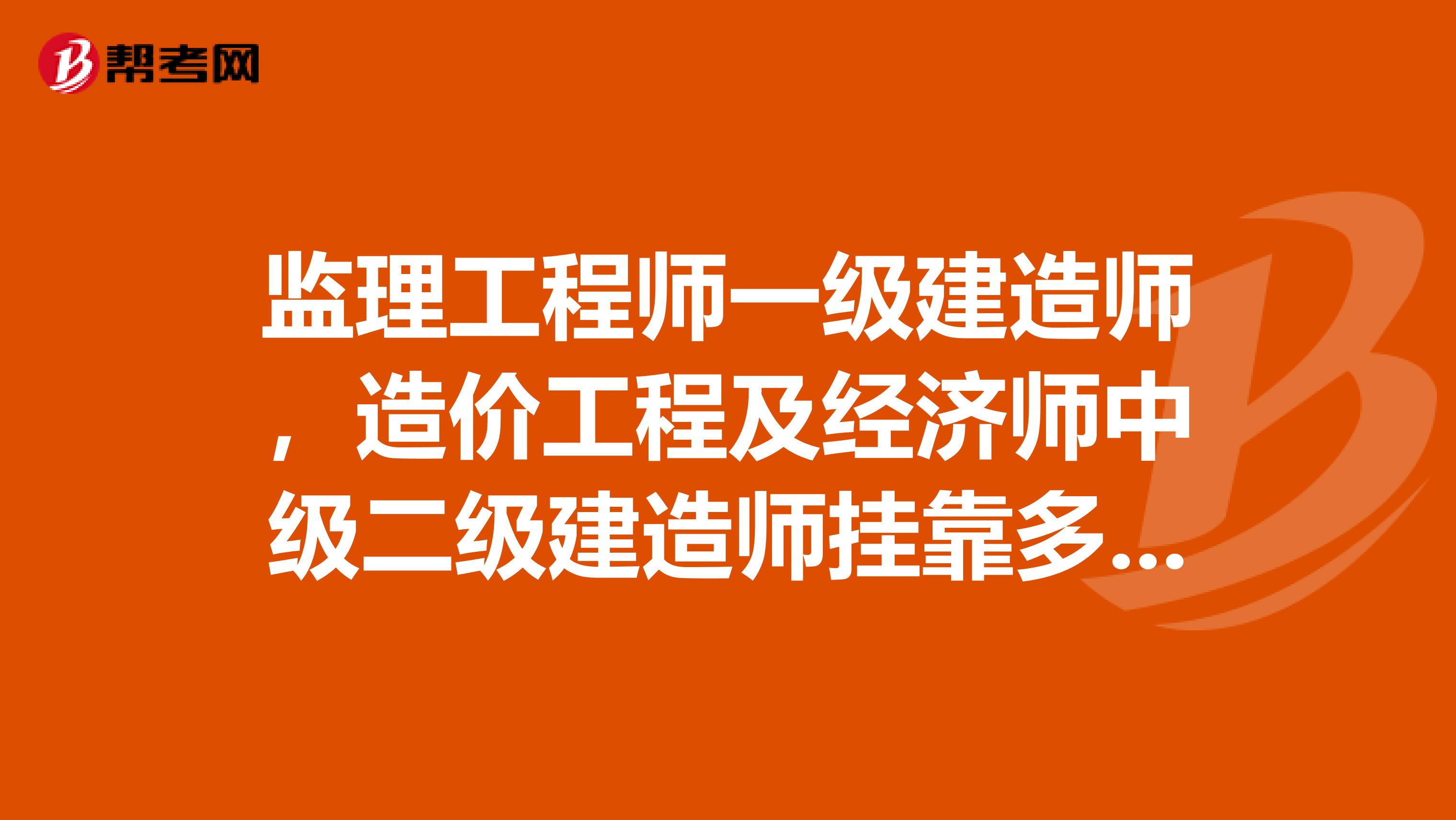 监理工程师一级建造师,造价工程及经济师中级二级建造师兼职多少钱,一人多证