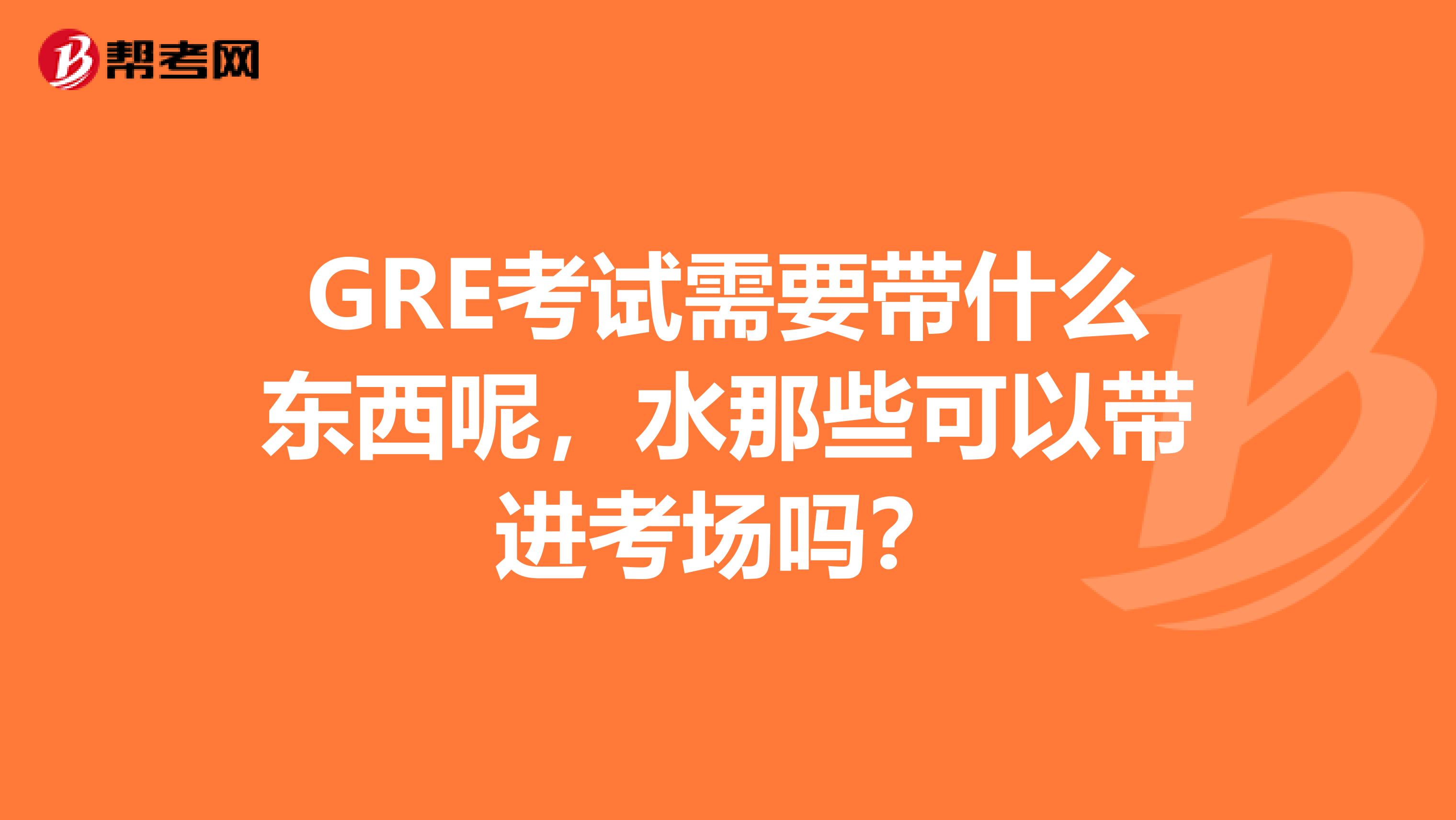GRE考试需要带什么东西呢,水那些可以带进考场吗?